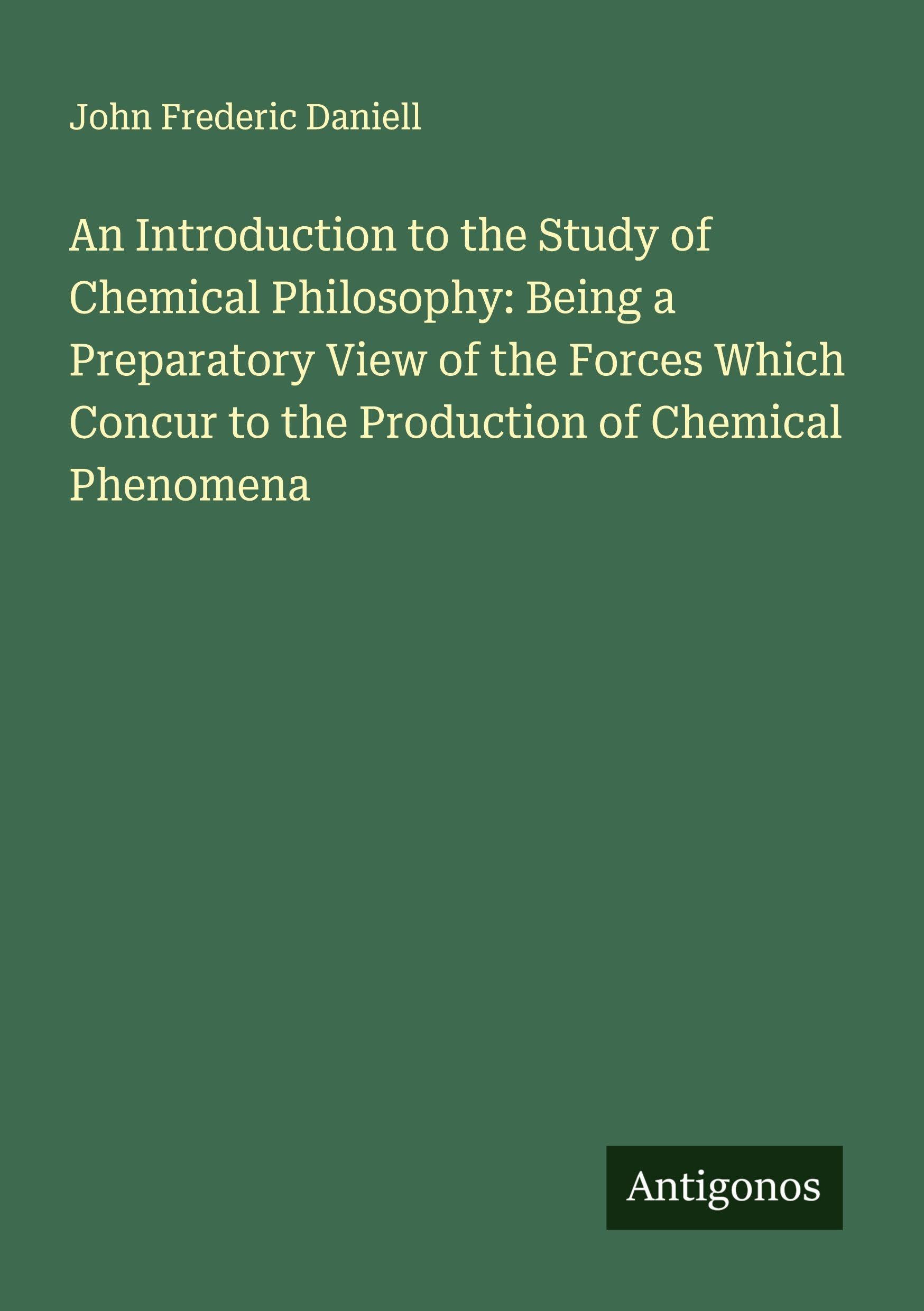 An Introduction to the Study of Chemical Philosophy: Being a Preparatory View of the Forces Which Concur to the Production of Chemical Phenomena Classics