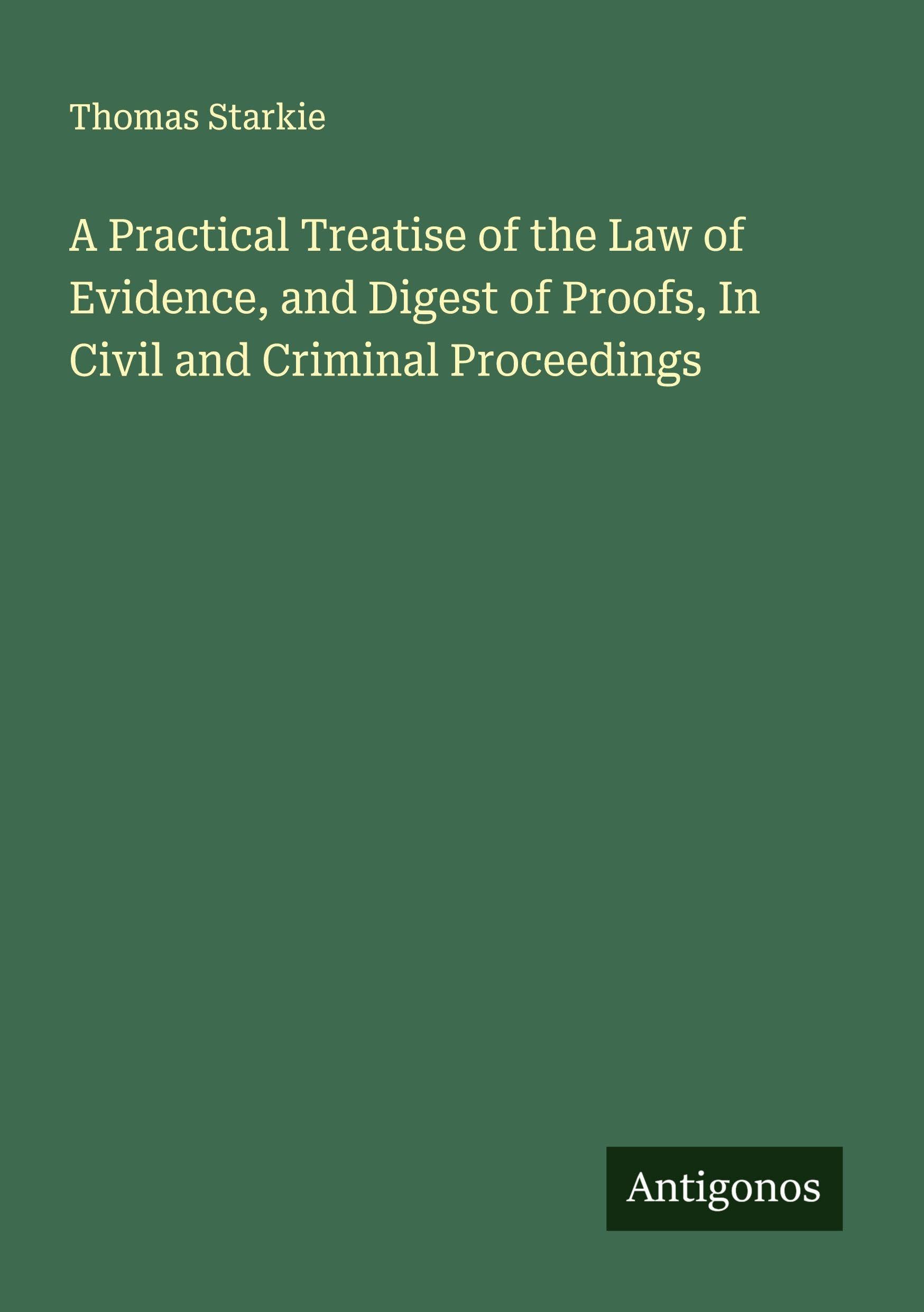A Practical Treatise of the Law of Evidence, and Digest of Proofs, In Civil and Criminal Proceedings Classics
