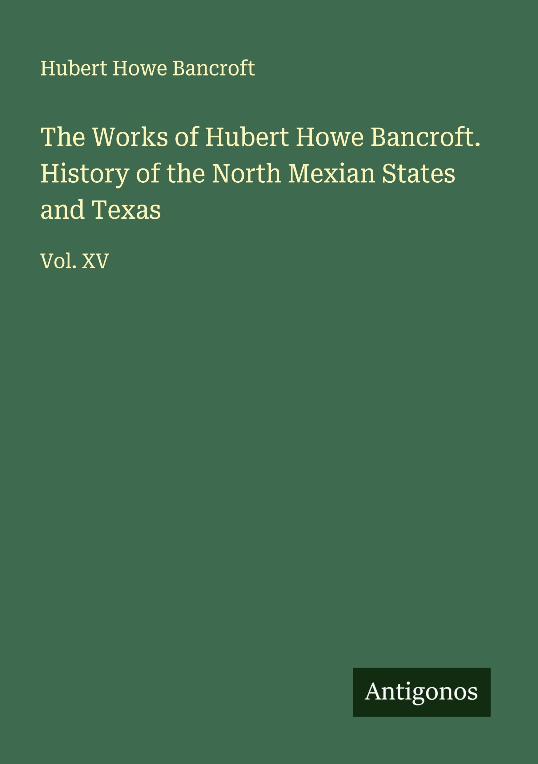 The Works of Hubert Howe Bancroft. History of the North Mexian States and Texas Classics