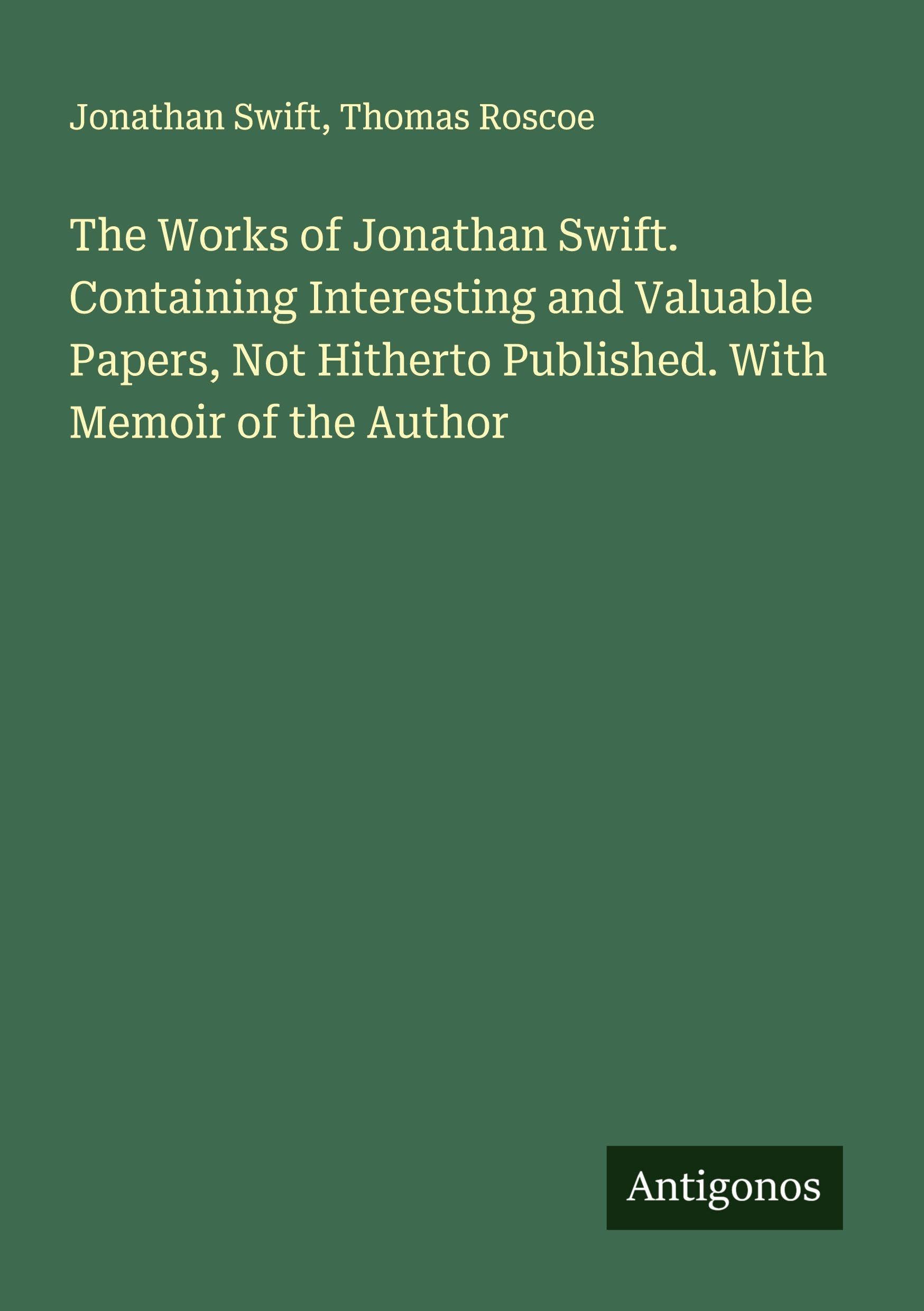 The Works of Jonathan Swift. Containing Interesting and Valuable Papers, Not Hitherto Published. With Memoir of the Author Classics
