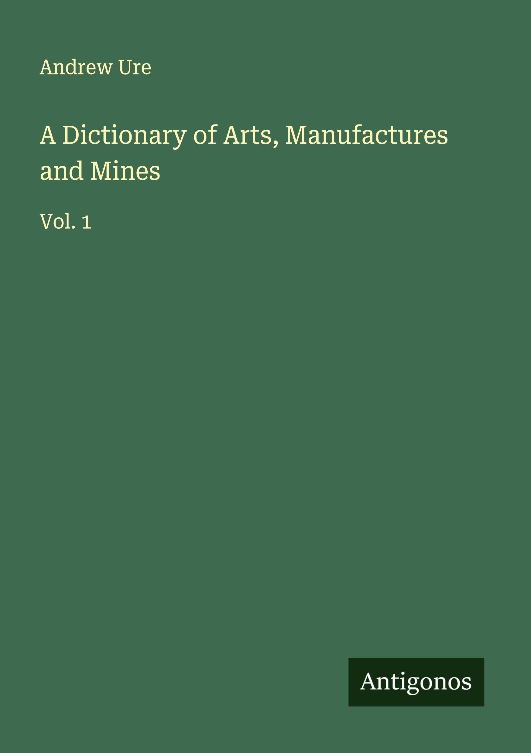 A Dictionary of Arts, Manufactures and Mines Classics