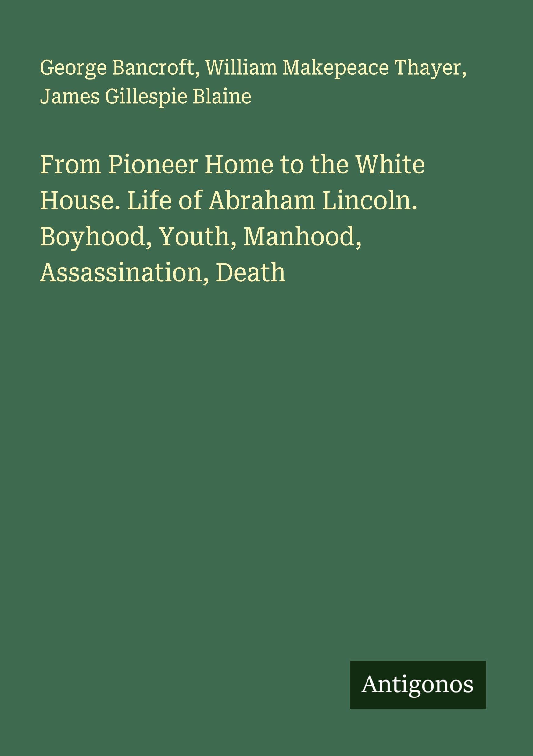 From Pioneer Home to the White House. Life of Abraham Lincoln. Boyhood, Youth, Manhood, Assassination, Death Classics