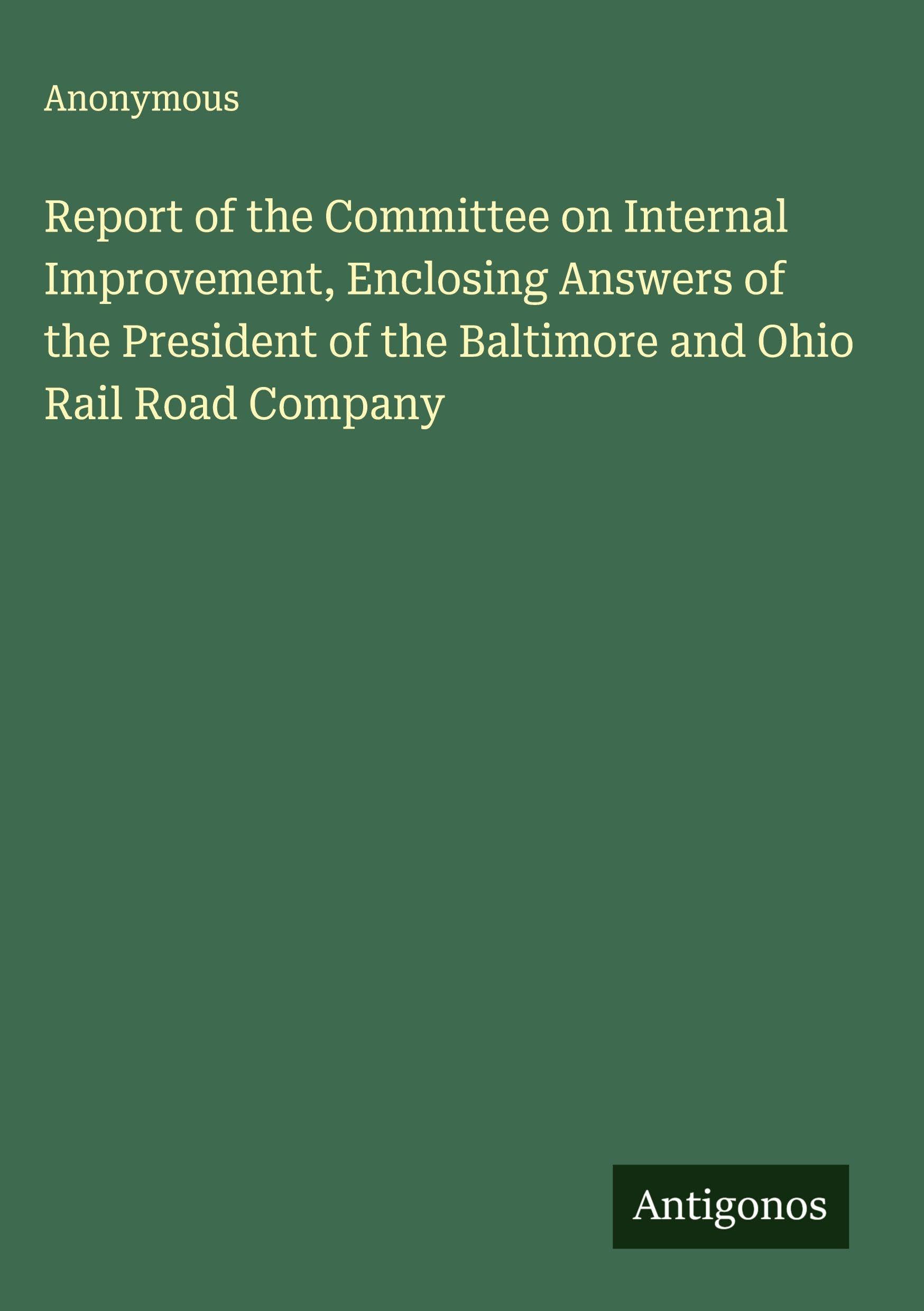 Report of the Committee on Internal Improvement, Enclosing Answers of the President of the Baltimore and Ohio Rail Road Company Classics