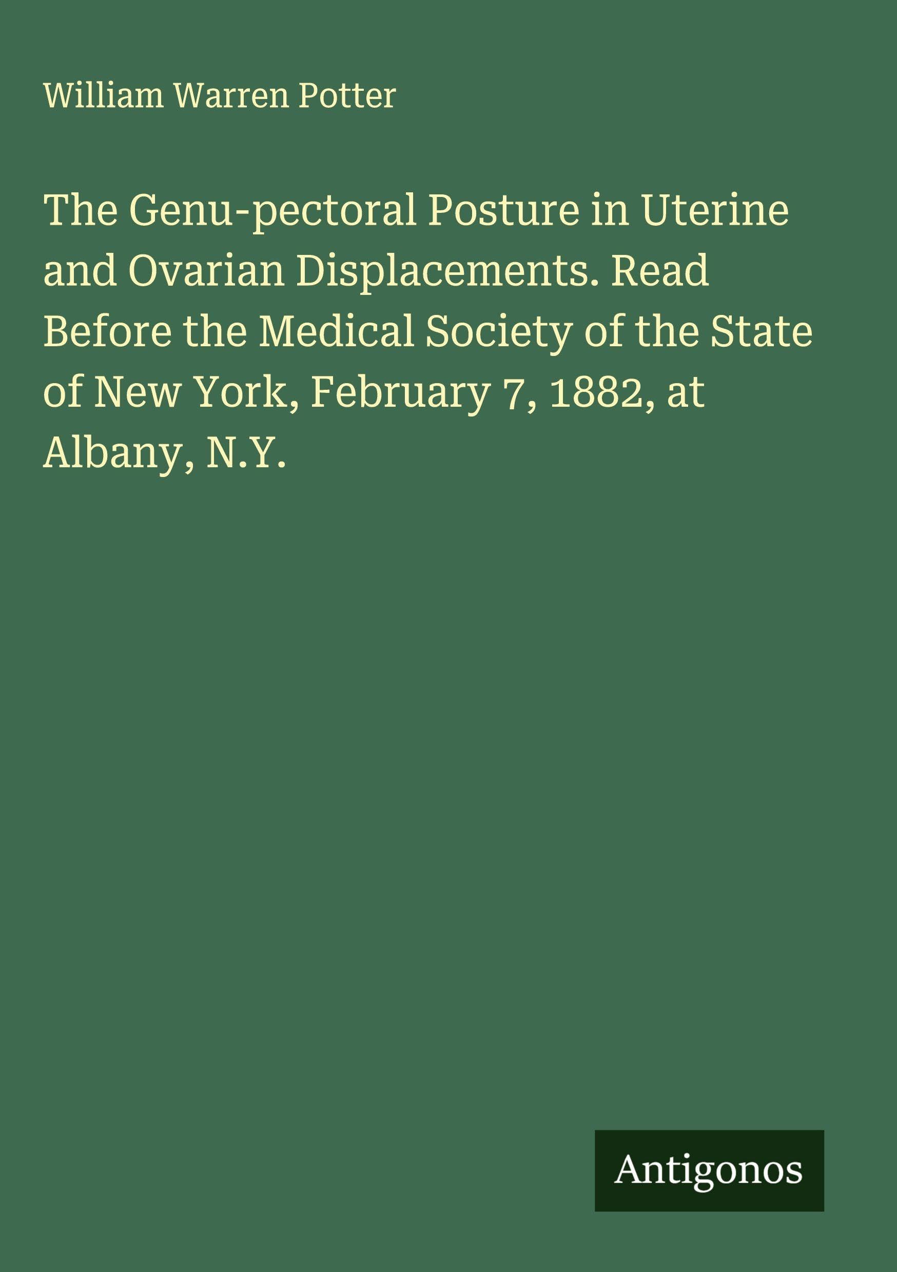 The Genu-pectoral Posture in Uterine and Ovarian Displacements. Read Before the Medical Society of the State of New York, February 7, 1882, at Albany, N.Y. Classics