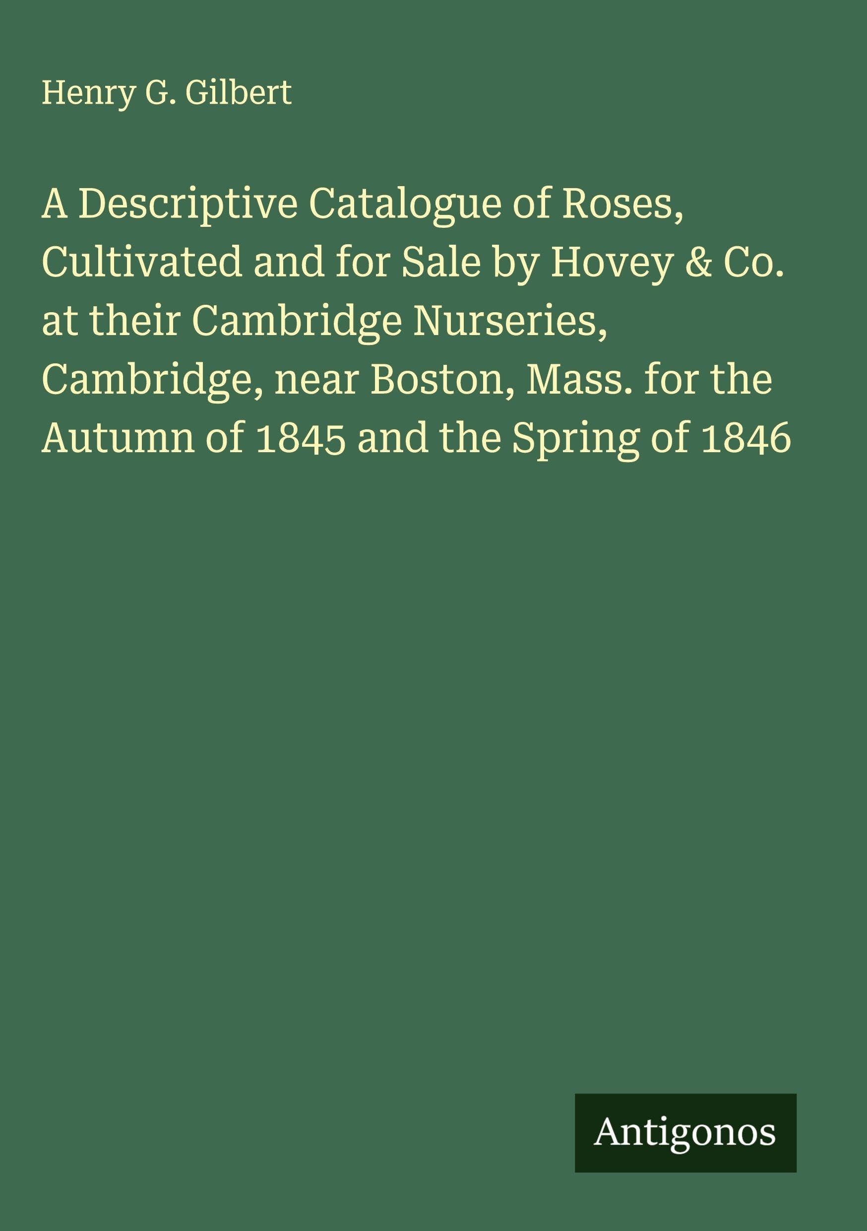 A Descriptive Catalogue of Roses, Cultivated and for Sale by Hovey & Co. at their Cambridge Nurseries, Cambridge, near Boston, Mass. for the Autumn of 1845 and the Spring of 1846 Classics