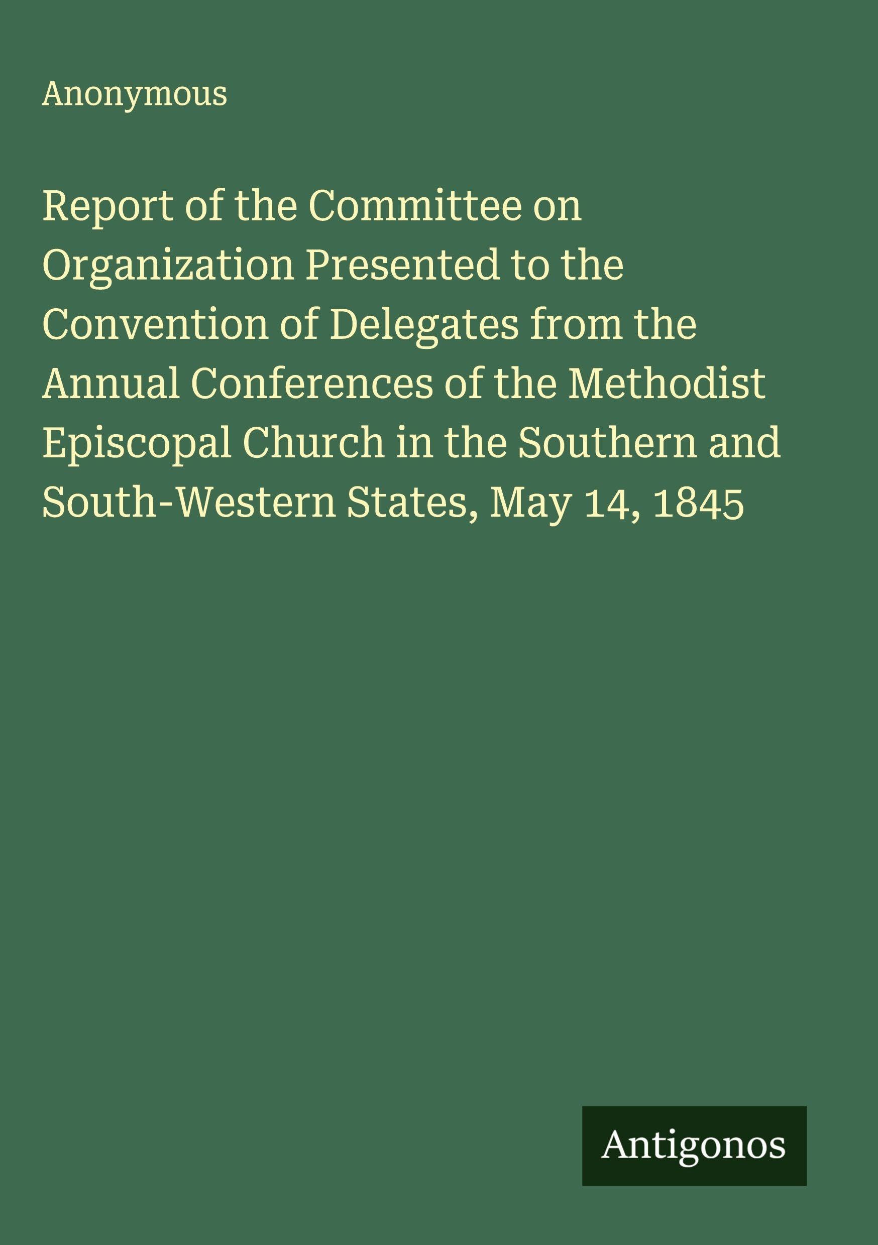 Report of the Committee on Organization Presented to the Convention of Delegates from the Annual Conferences of the Methodist Episcopal Church in the Southern and South-Western States, May 14, 1845 Classics