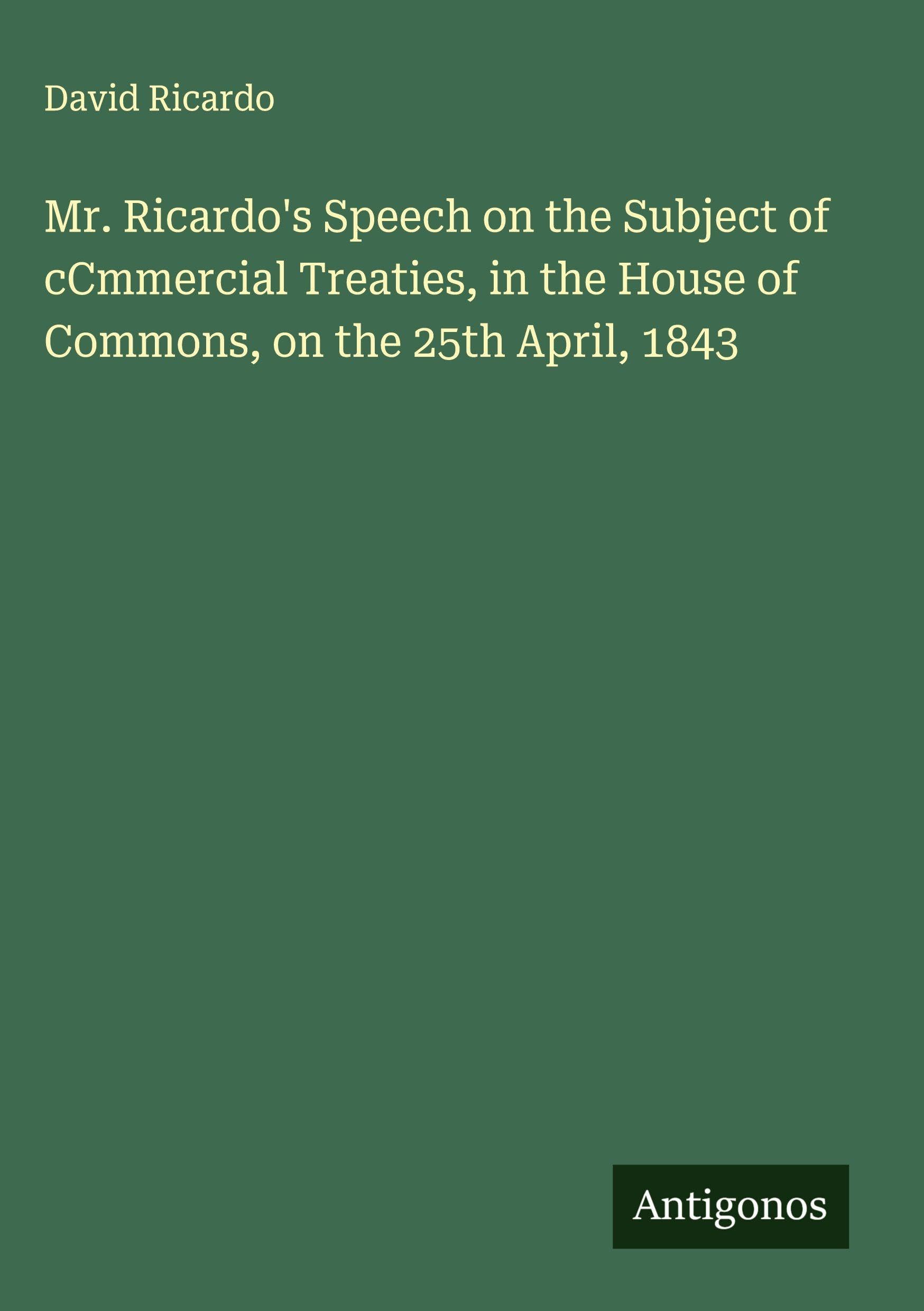 Mr. Ricardo's Speech on the Subject of cCmmercial Treaties, in the House of Commons, on the 25th April, 1843 Classics