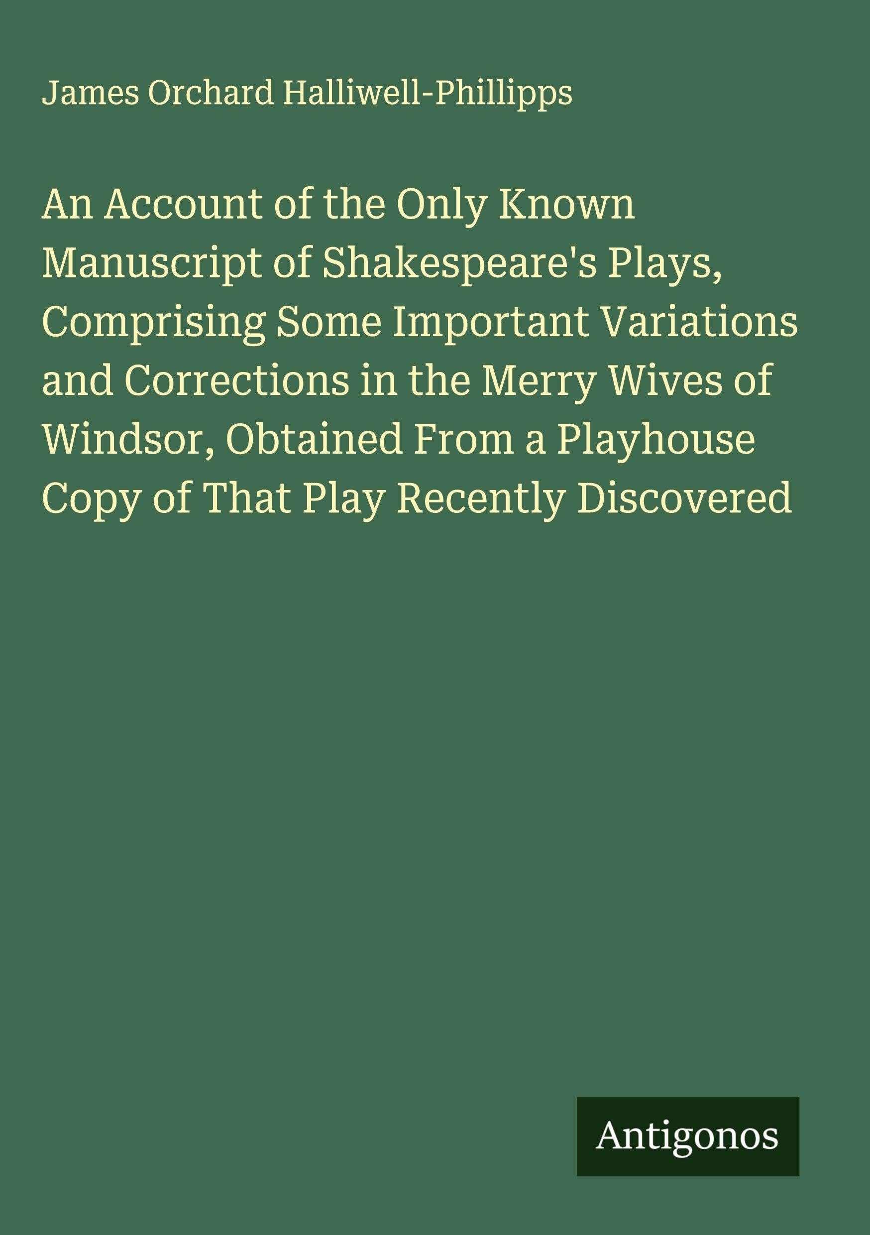An Account of the Only Known Manuscript of Shakespeare's Plays, Comprising Some Important Variations and Corrections in the Merry Wives of Windsor, Obtained From a Playhouse Copy of That Play Recently Discovered Classics