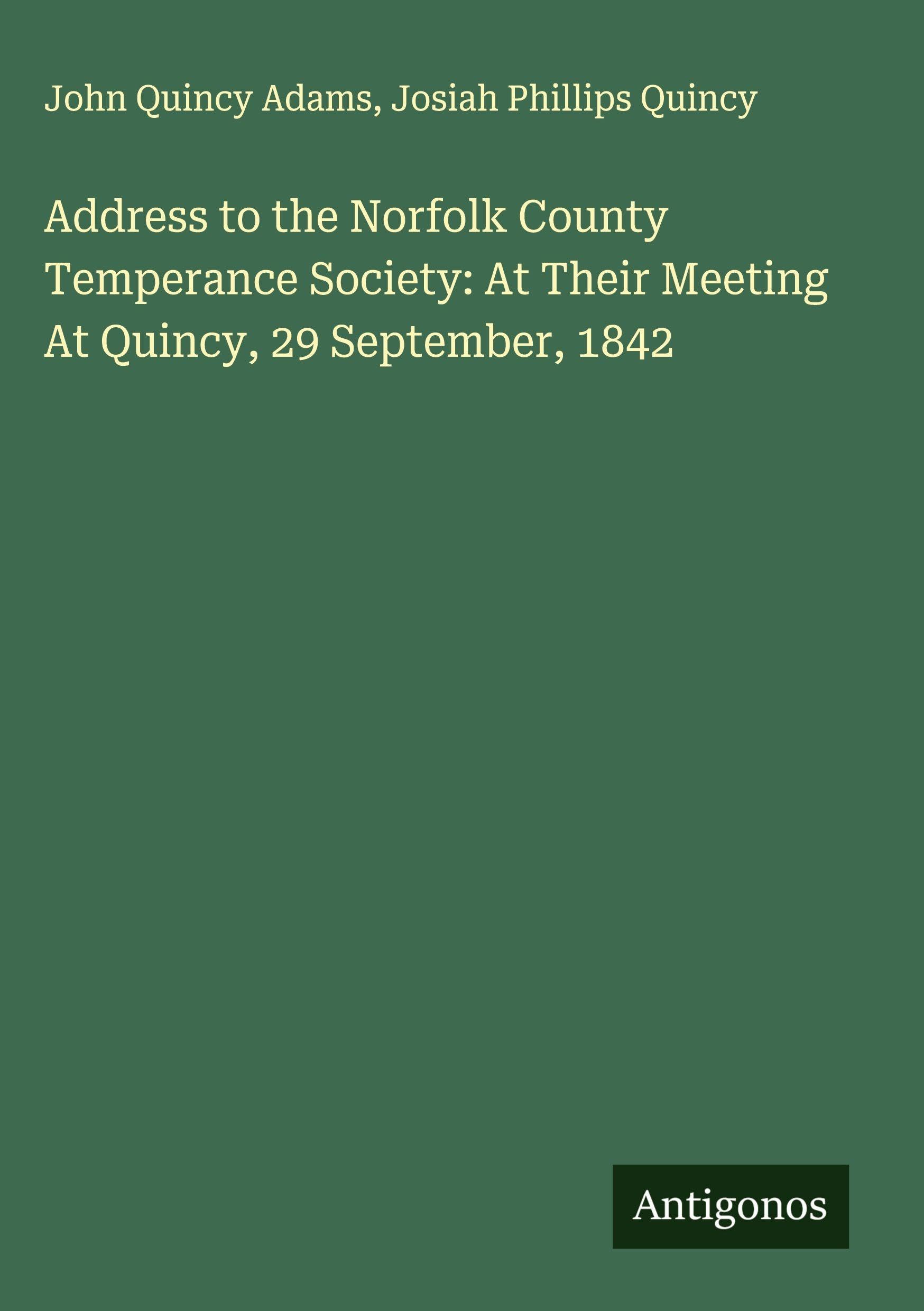 Address to the Norfolk County Temperance Society: At Their Meeting At Quincy, 29 September, 1842 Classics