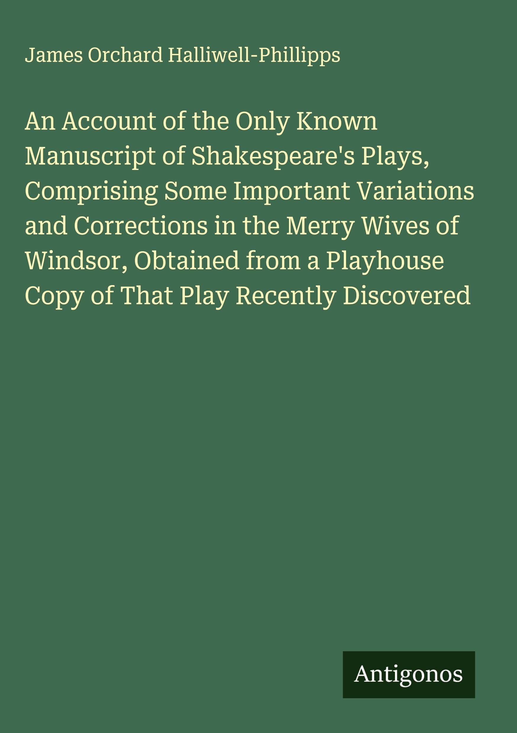 An Account of the Only Known Manuscript of Shakespeare's Plays, Comprising Some Important Variations and Corrections in the Merry Wives of Windsor, Obtained from a Playhouse Copy of That Play Recently Discovered Classics