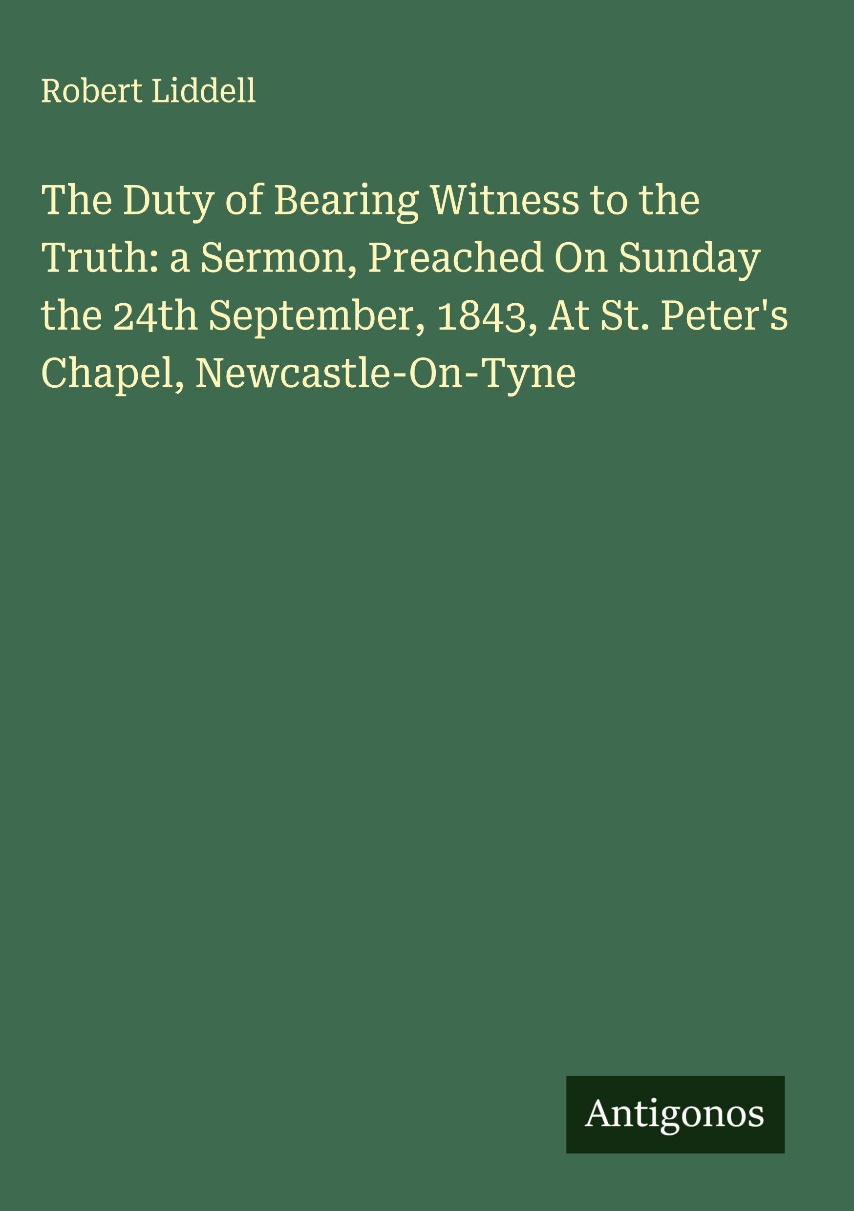 The Duty of Bearing Witness to the Truth: a Sermon, Preached On Sunday the 24th September, 1843, At St. Peter's Chapel, Newcastle-On-Tyne Classics