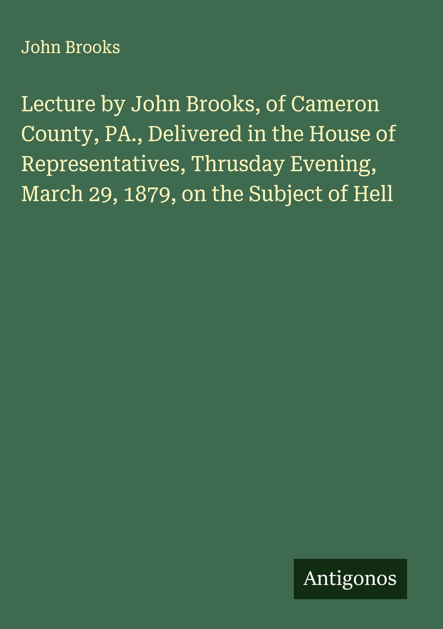 Lecture by John Brooks, of Cameron County, PA., Delivered in the House of Representatives, Thrusday Evening, March 29, 1879, on the Subject of Hell Classics