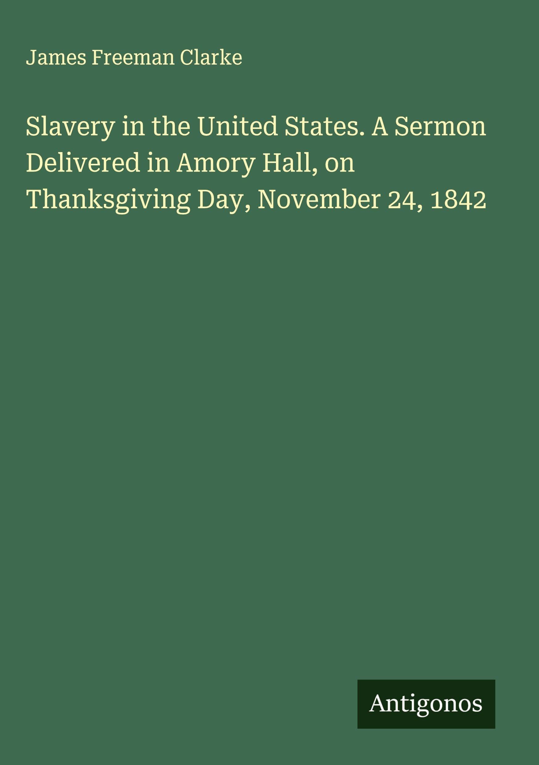 Slavery in the United States. A Sermon Delivered in Amory Hall, on Thanksgiving Day, November 24, 1842 Classics