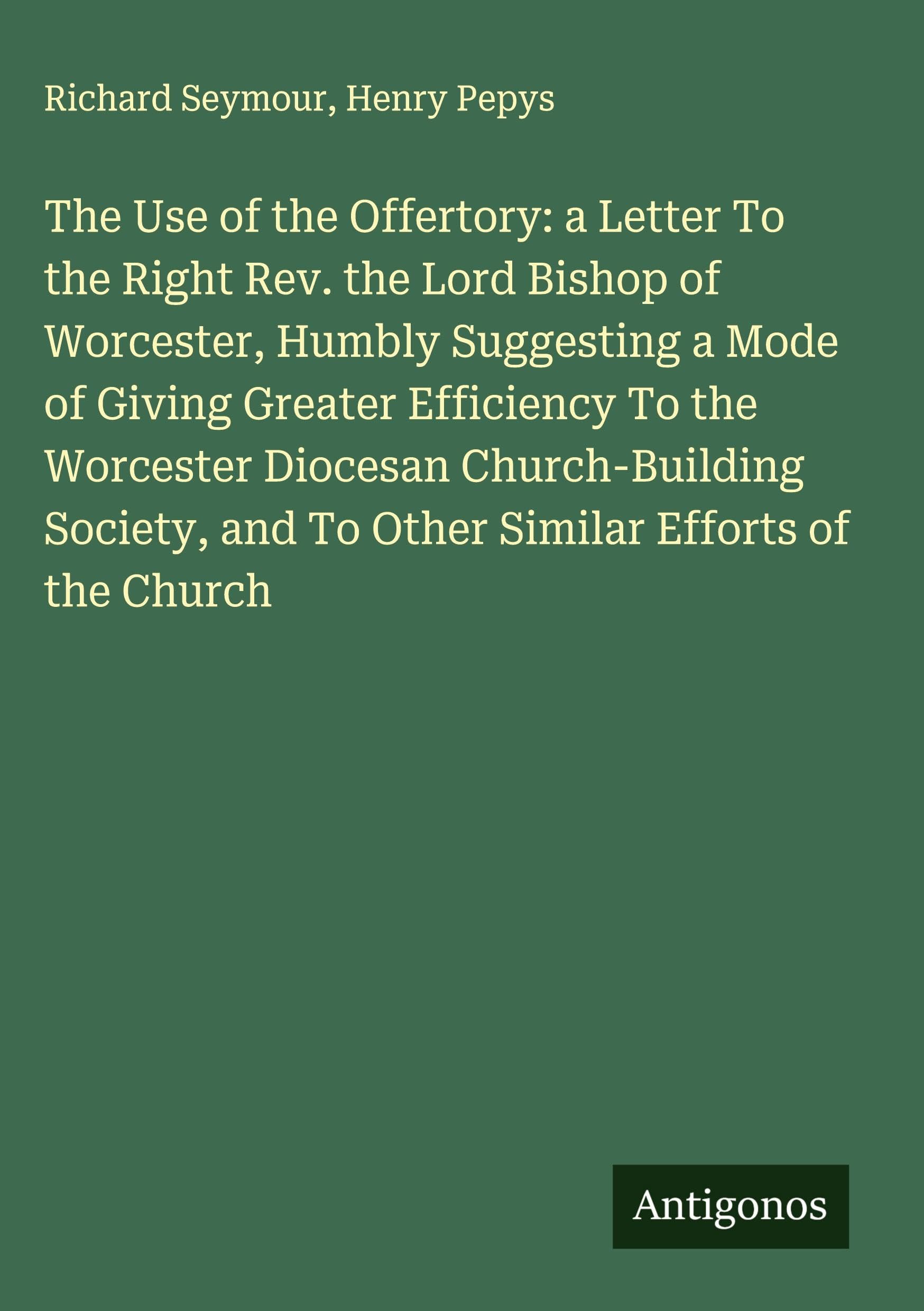 The Use of the Offertory: a Letter To the Right Rev. the Lord Bishop of Worcester, Humbly Suggesting a Mode of Giving Greater Efficiency To the Worcester Diocesan Church-Building Society, and To Other Similar Efforts of the Church Classics