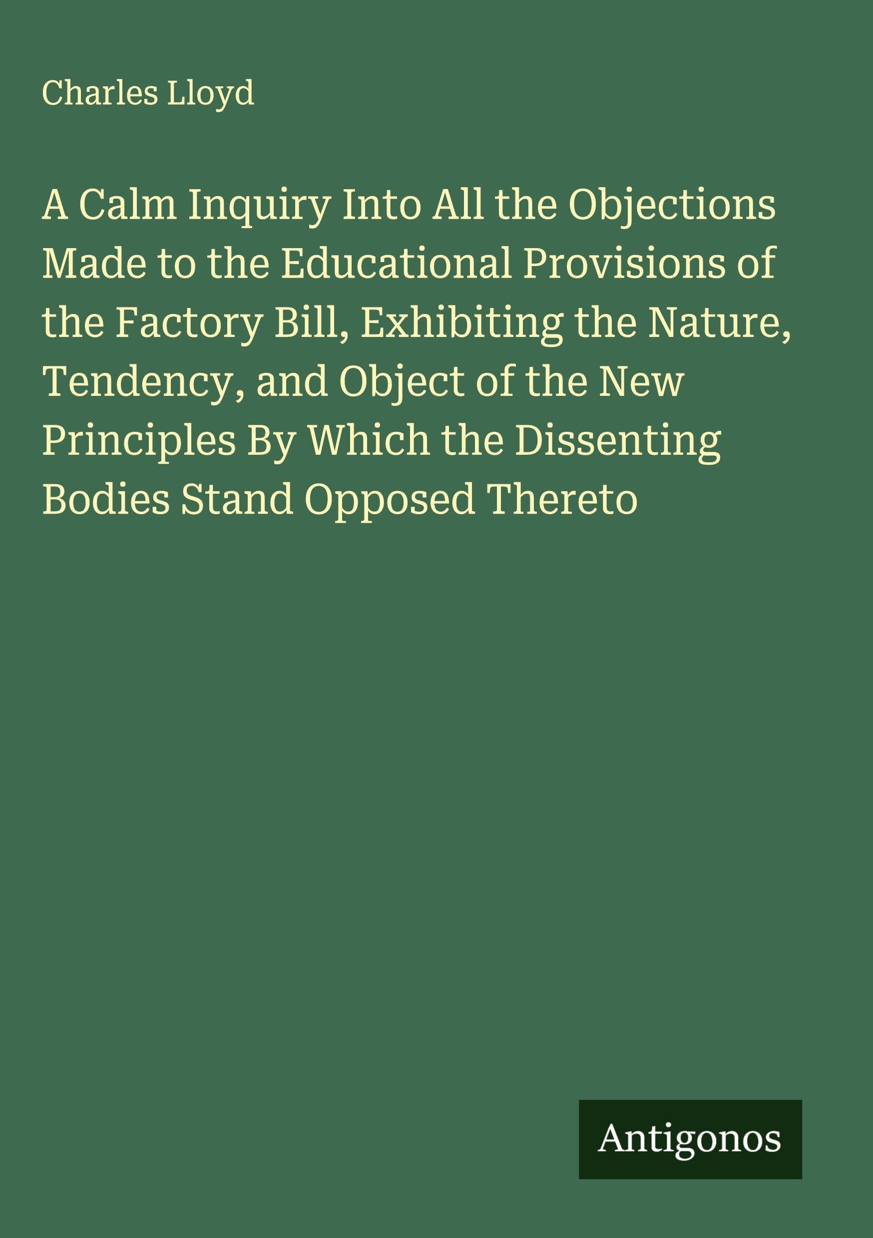 A Calm Inquiry Into All the Objections Made to the Educational Provisions of the Factory Bill, Exhibiting the Nature, Tendency, and Object of the New Principles By Which the Dissenting Bodies Stand Opposed Thereto Classics
