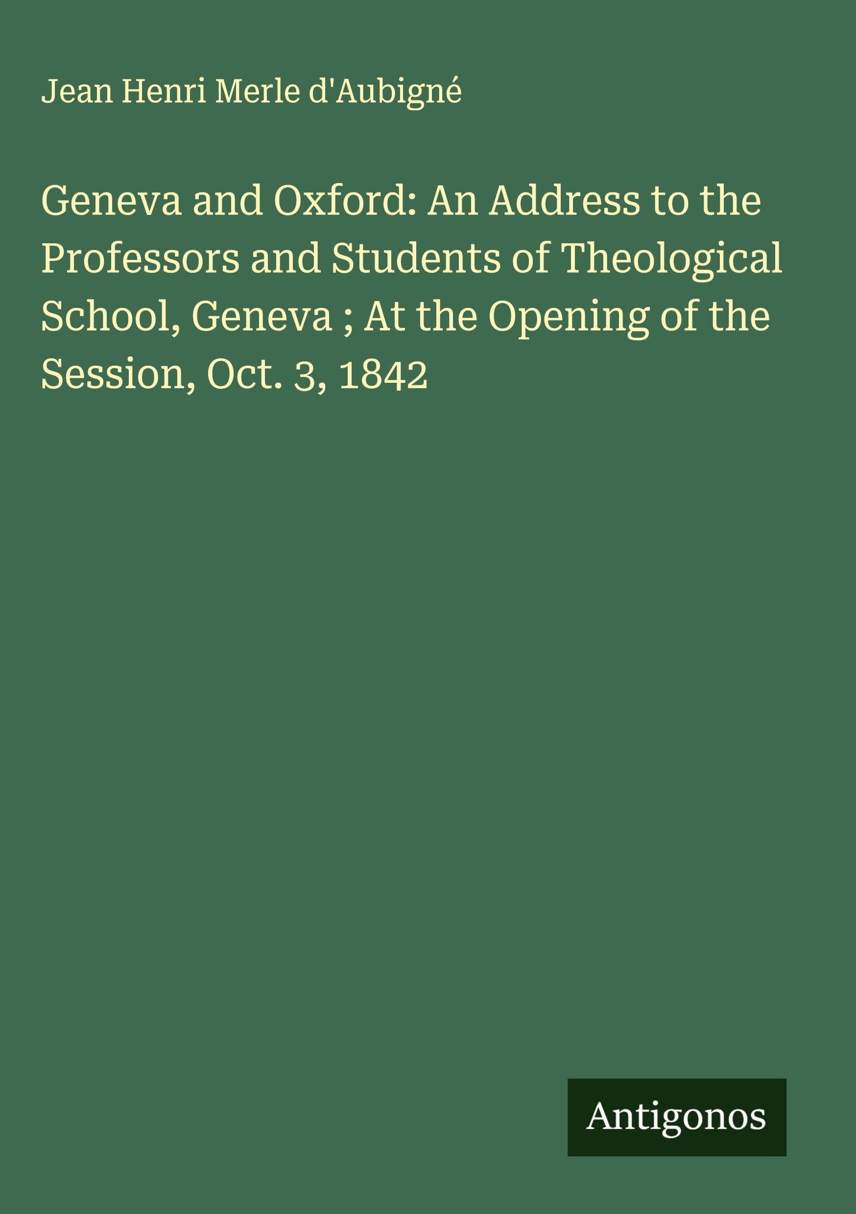 Geneva and Oxford: An Address to the Professors and Students of Theological School, Geneva ; At the Opening of the Session, Oct. 3, 1842 Classics