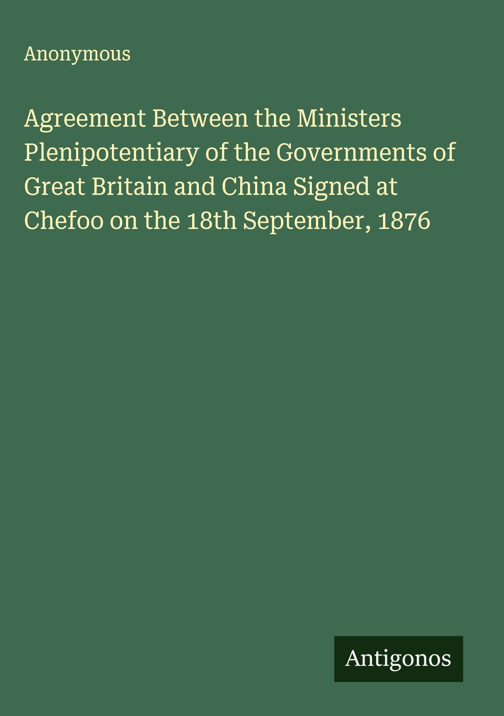 Agreement Between the Ministers Plenipotentiary of the Governments of Great Britain and China Signed at Chefoo on the 18th September, 1876 Classics