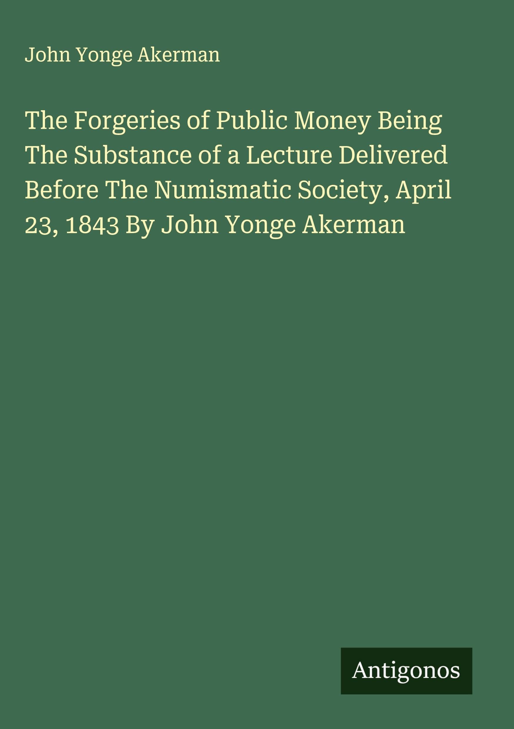 The Forgeries of Public Money Being The Substance of a Lecture Delivered Before The Numismatic Society, April 23, 1843 By John Yonge Akerman Classics