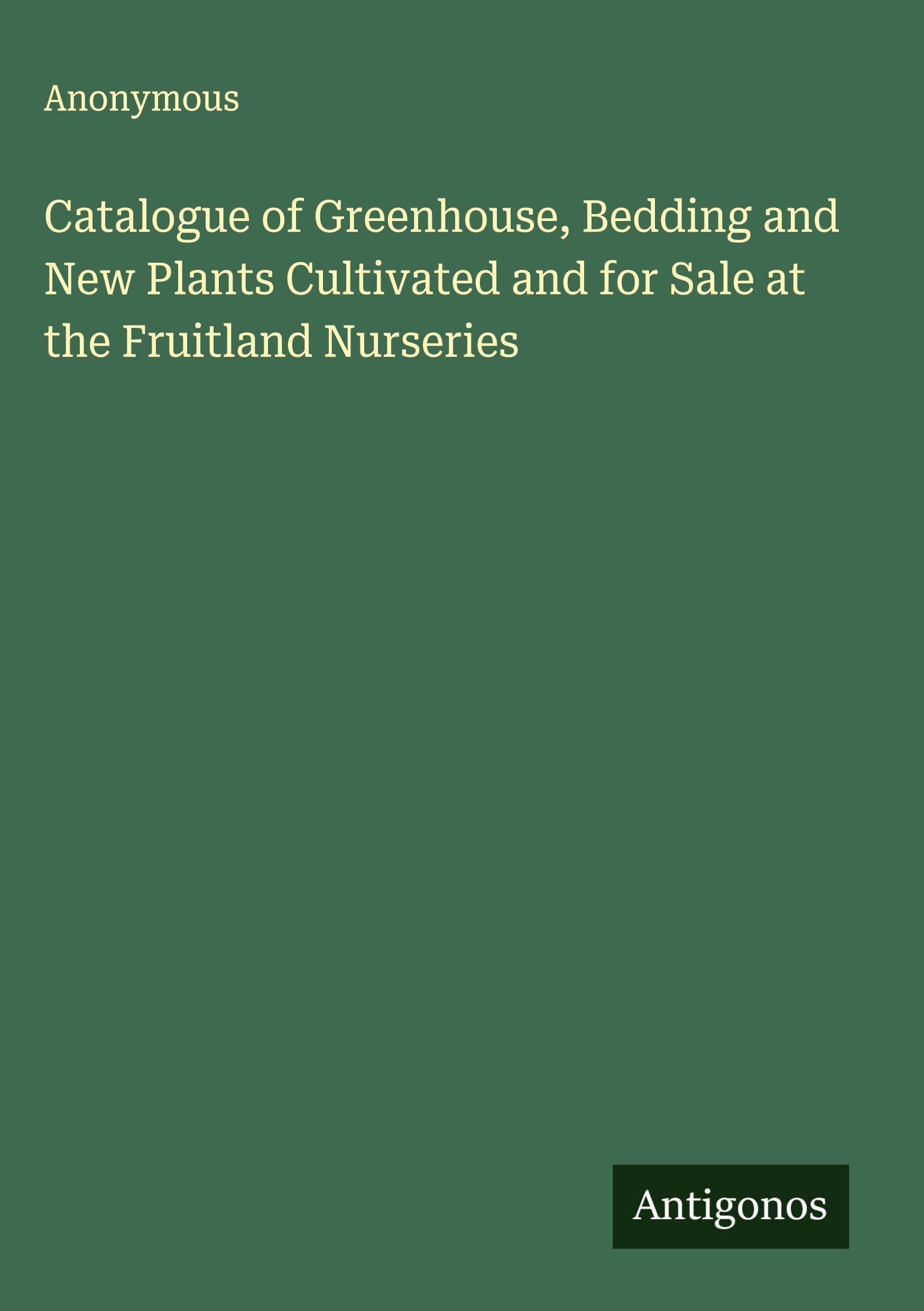 Catalogue of Greenhouse, Bedding and New Plants Cultivated and for Sale at the Fruitland Nurseries Classics