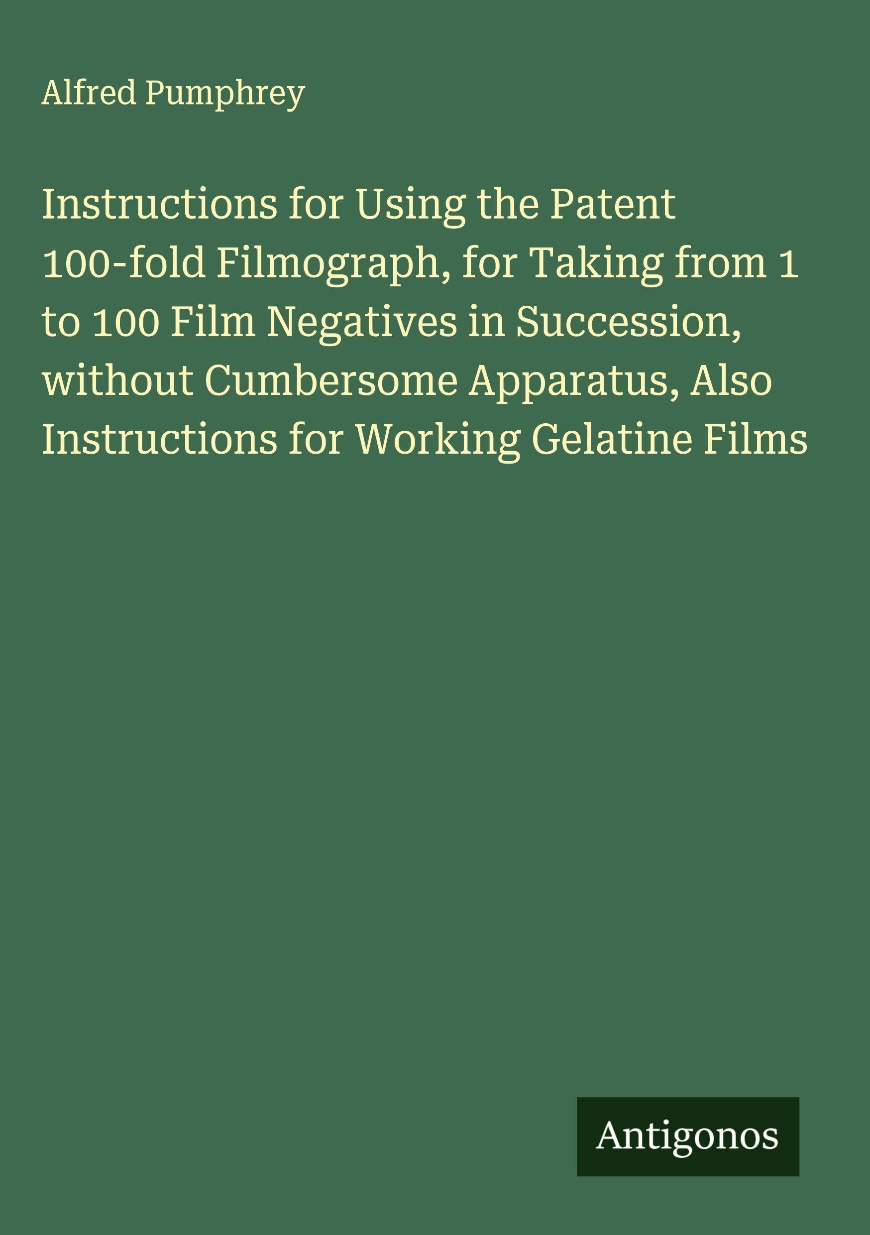 Instructions for Using the Patent 100-fold Filmograph, for Taking from 1 to 100 Film Negatives in Succession, without Cumbersome Apparatus, Also Instructions for Working Gelatine Films Classics