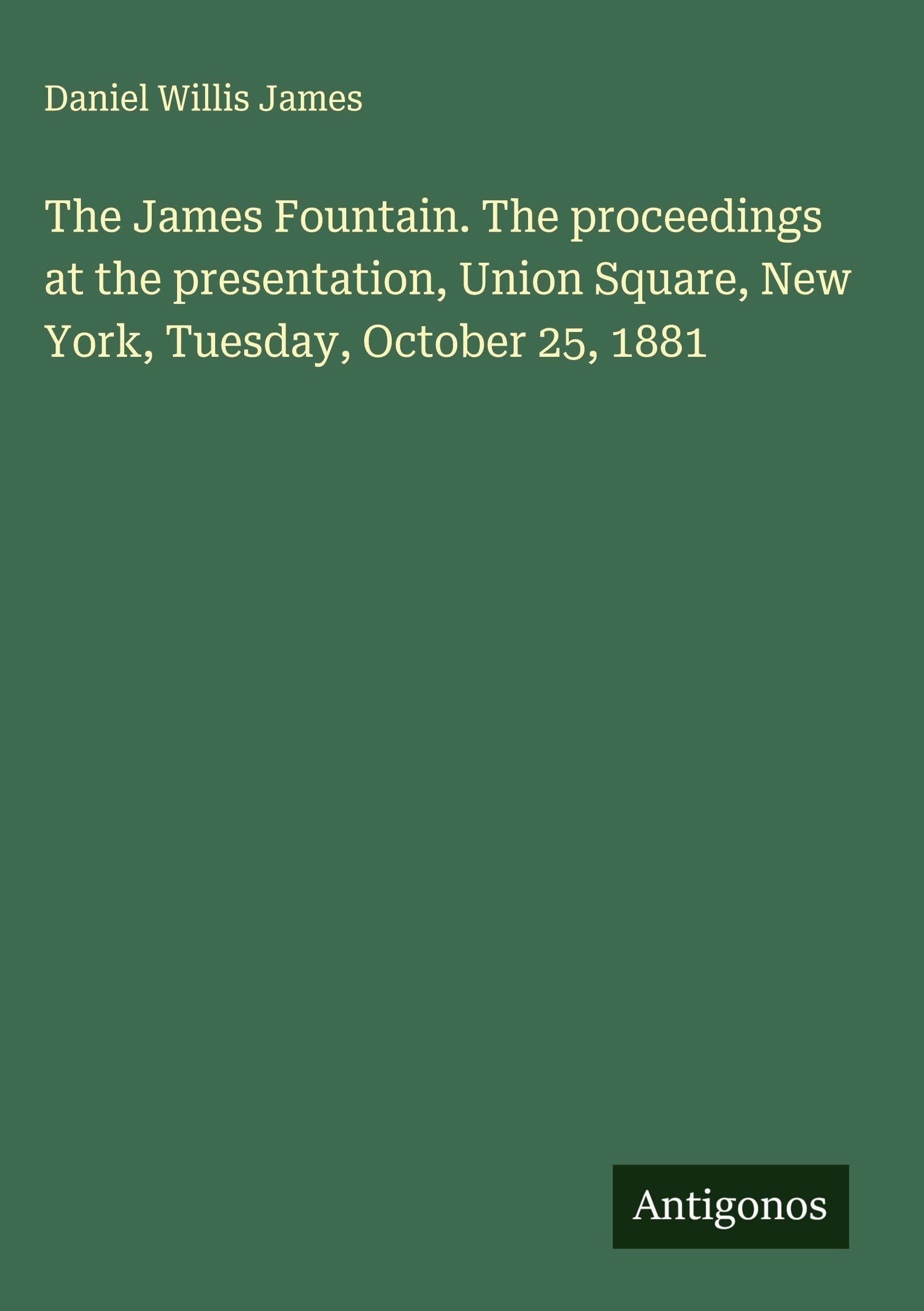 The James Fountain. The proceedings at the presentation, Union Square, New York, Tuesday, October 25, 1881 Classics