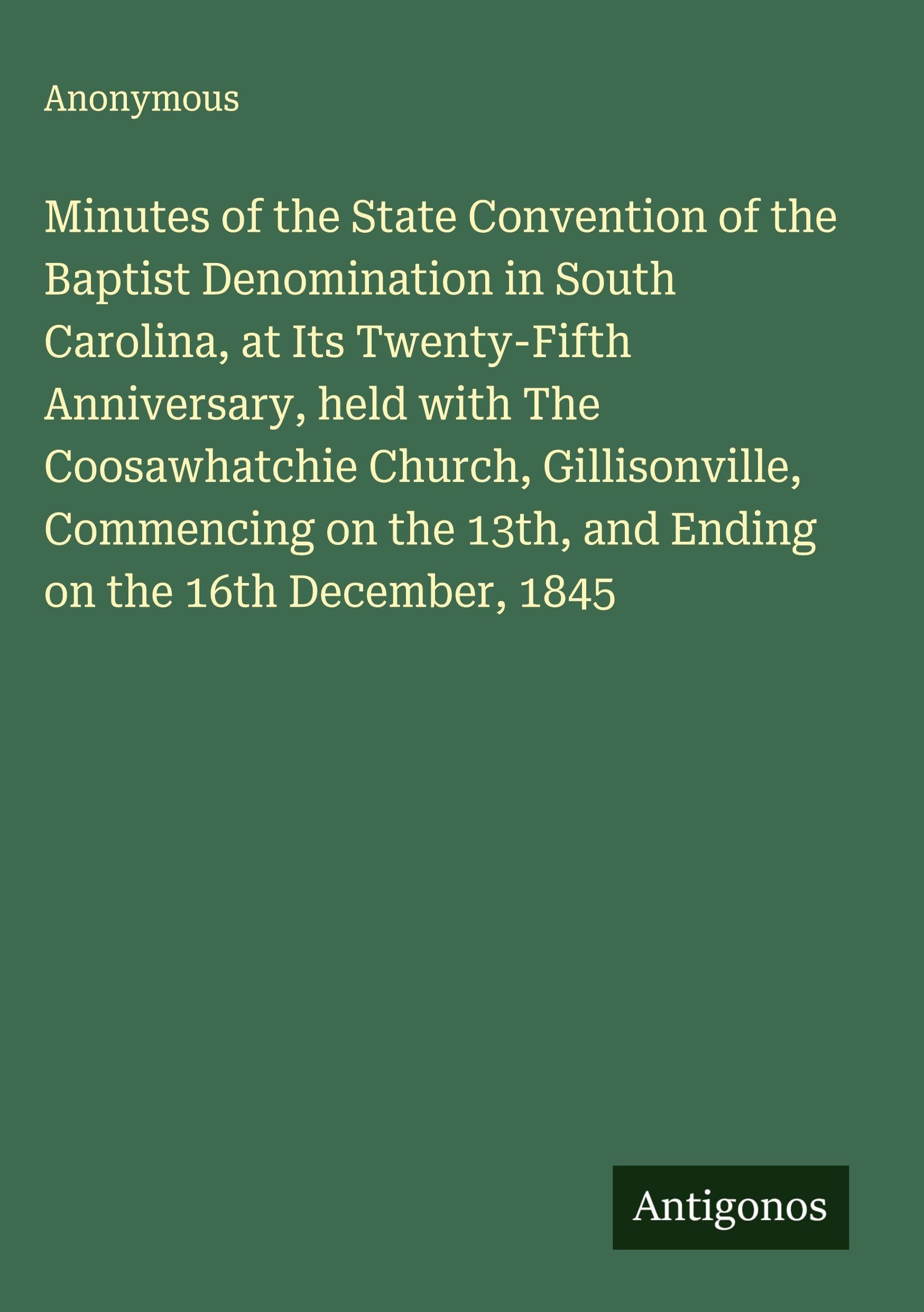 Minutes of the State Convention of the Baptist Denomination in South Carolina, at Its Twenty-Fifth Anniversary, held with The Coosawhatchie Church, Gillisonville, Commencing on the 13th, and Ending on the 16th December, 1845 Classics