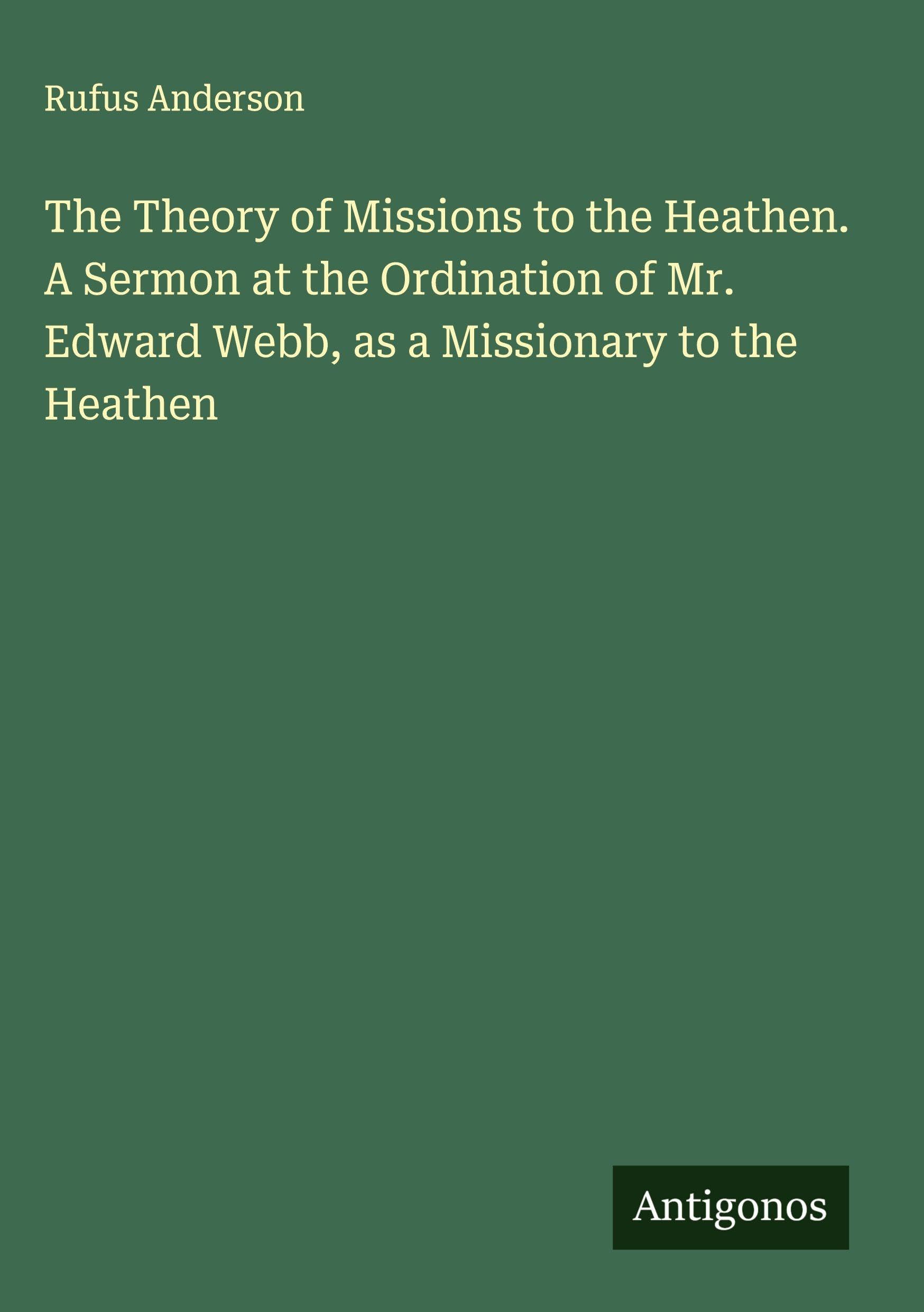 The Theory of Missions to the Heathen. A Sermon at the Ordination of Mr. Edward Webb, as a Missionary to the Heathen Classics