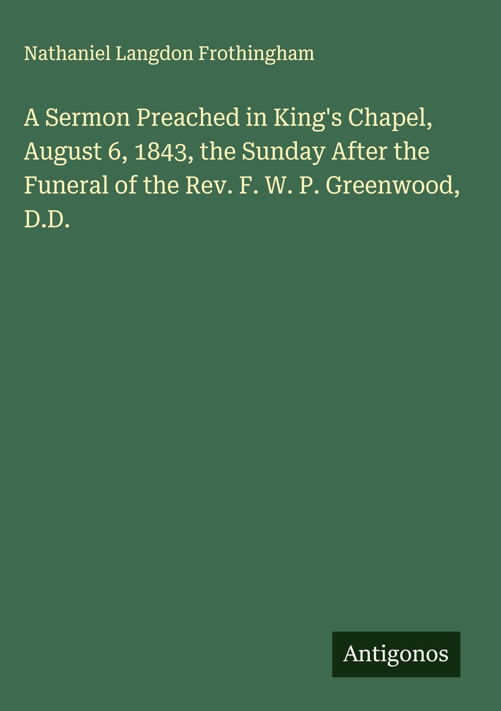 A Sermon Preached in King's Chapel, August 6, 1843, the Sunday After the Funeral of the Rev. F. W. P. Greenwood, D.D. Classics