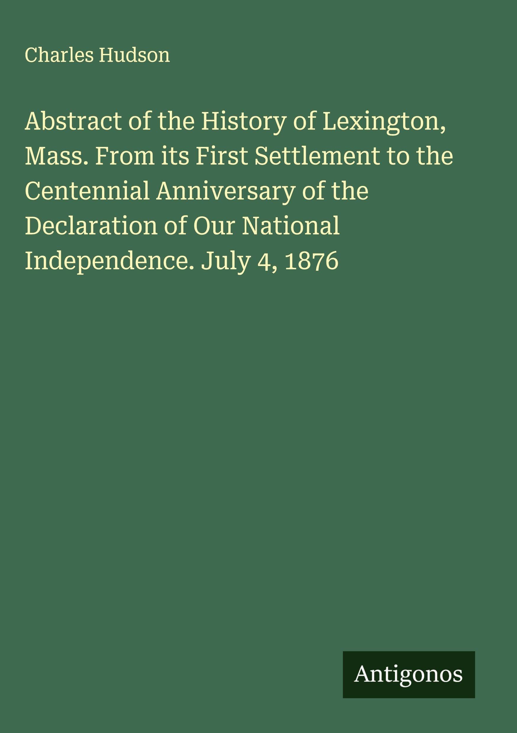 Abstract of the History of Lexington, Mass. From its First Settlement to the Centennial Anniversary of the Declaration of Our National Independence. July 4, 1876 Classics