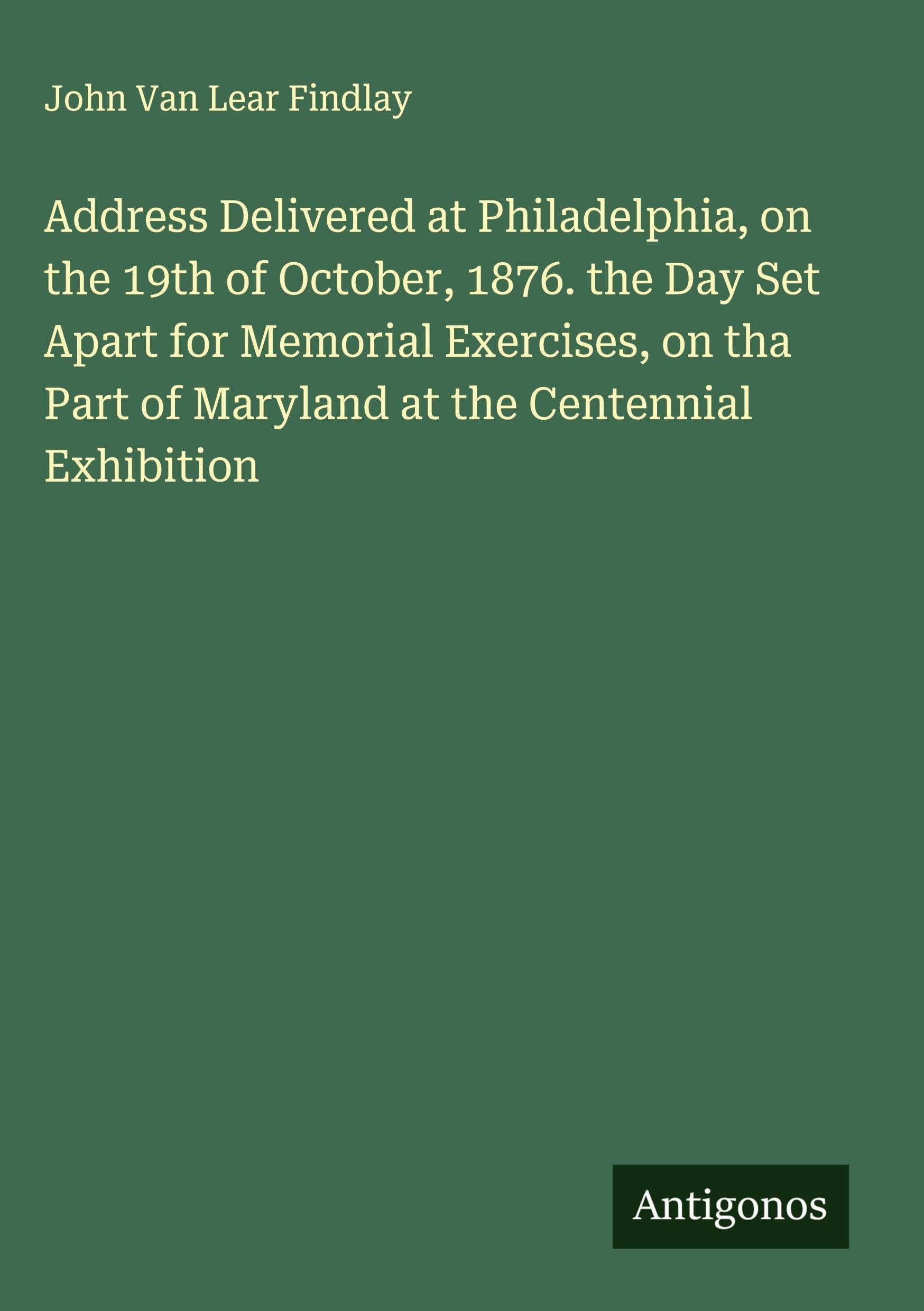 Address Delivered at Philadelphia, on the 19th of October, 1876. the Day Set Apart for Memorial Exercises, on tha Part of Maryland at the Centennial Exhibition Classics