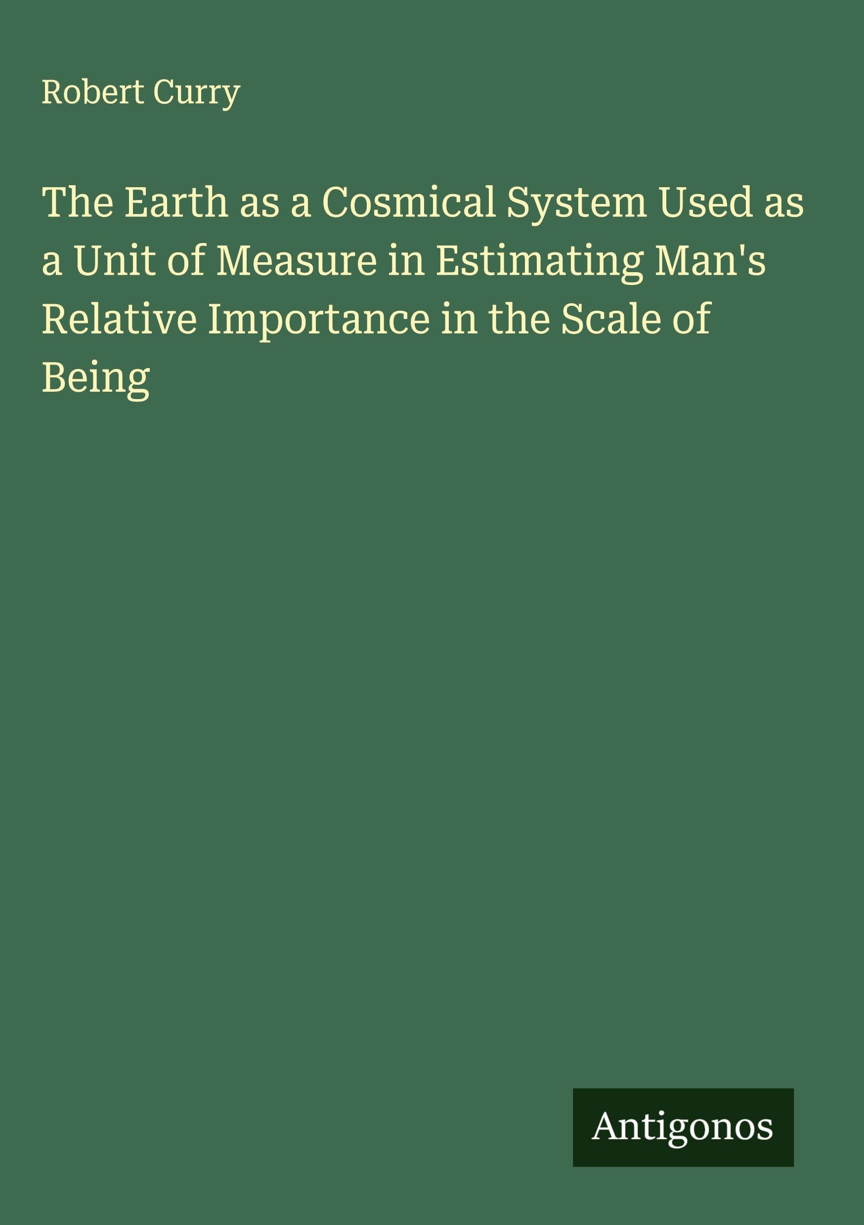 The Earth as a Cosmical System Used as a Unit of Measure in Estimating Man's Relative Importance in the Scale of Being Classics