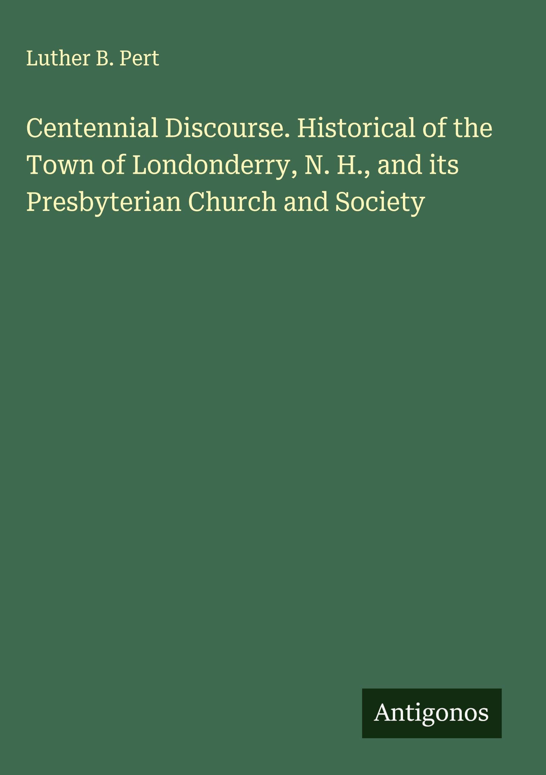 Centennial Discourse. Historical of the Town of Londonderry, N. H., and its Presbyterian Church and Society Classics