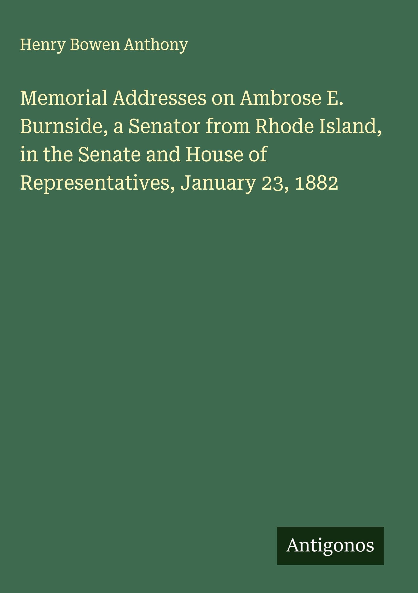 Memorial Addresses on Ambrose E. Burnside, a Senator from Rhode Island, in the Senate and House of Representatives, January 23, 1882 Classics