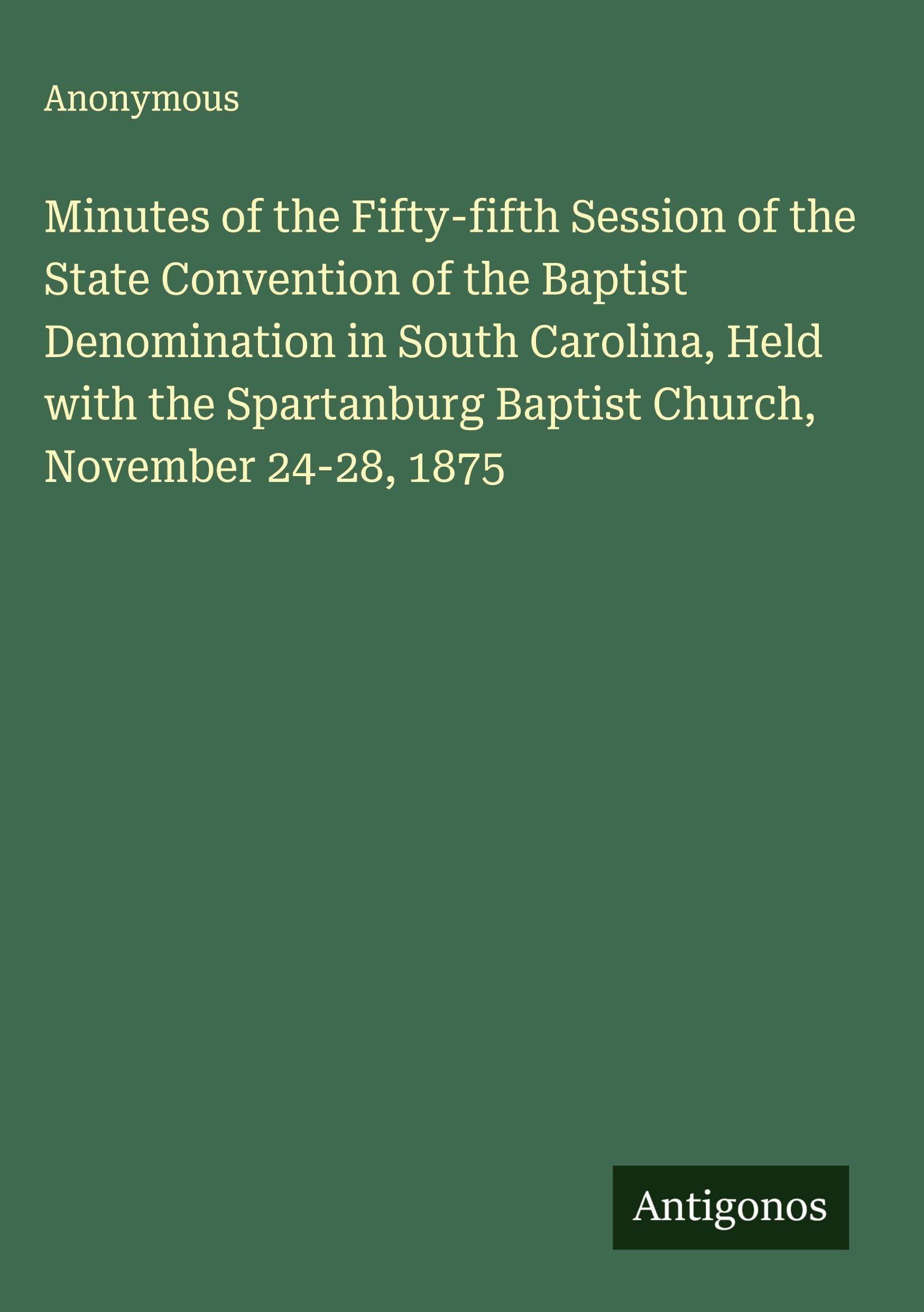 Minutes of the Fifty-fifth Session of the State Convention of the Baptist Denomination in South Carolina, Held with the Spartanburg Baptist Church, November 24-28, 1875 Classics
