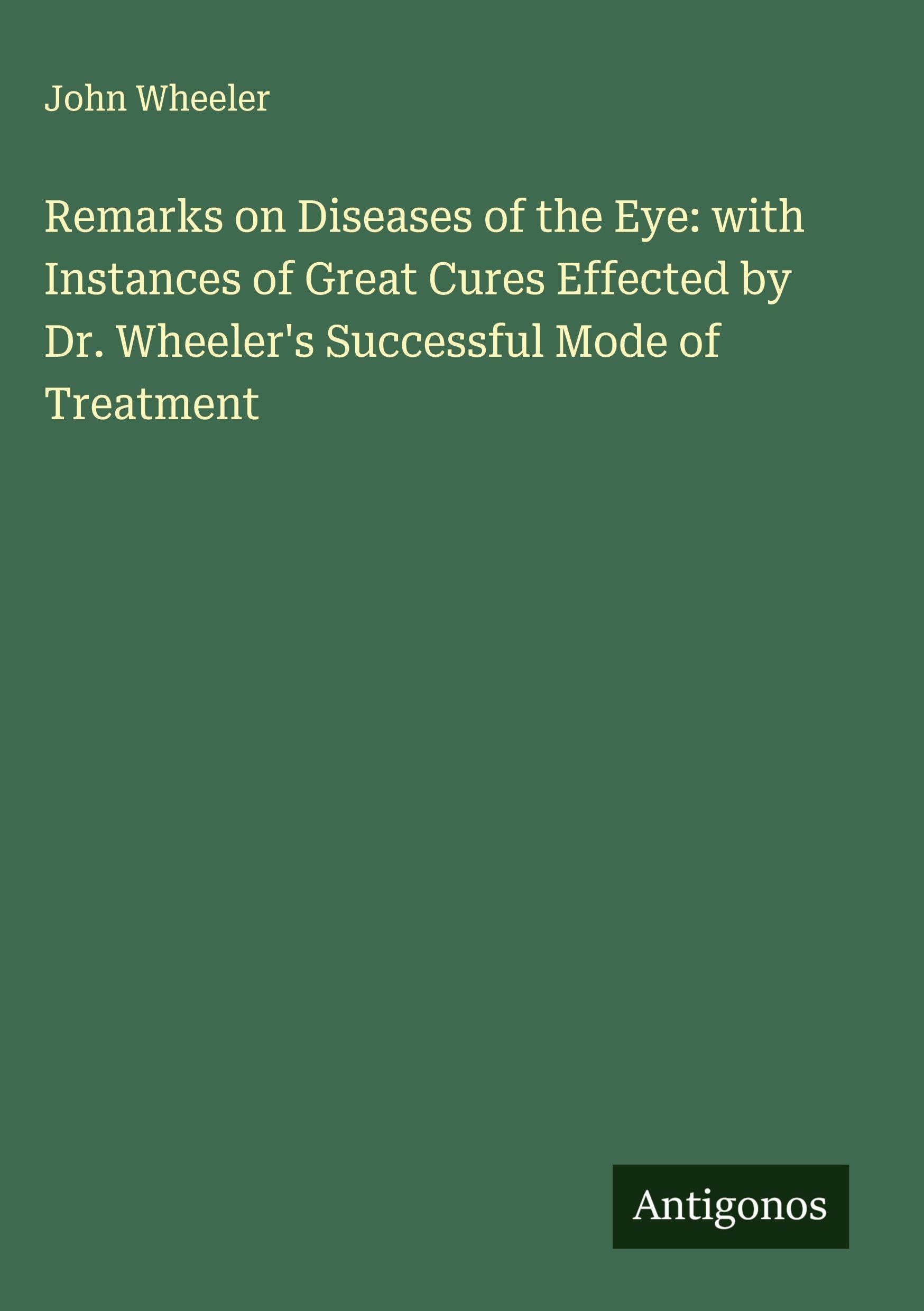 Remarks on Diseases of the Eye: with Instances of Great Cures Effected by Dr. Wheeler's Successful Mode of Treatment Classics