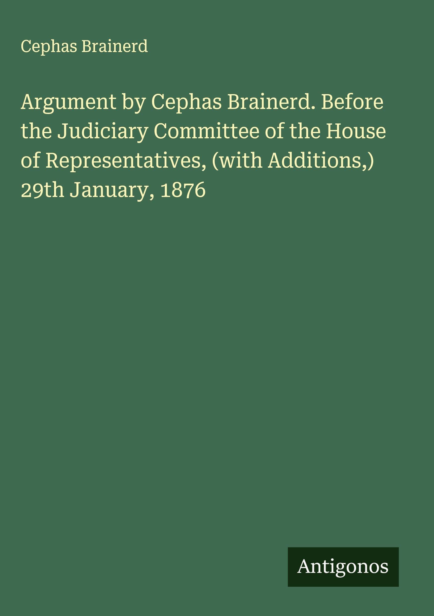 Argument by Cephas Brainerd. Before the Judiciary Committee of the House of Representatives, (with Additions,) 29th January, 1876 Classics