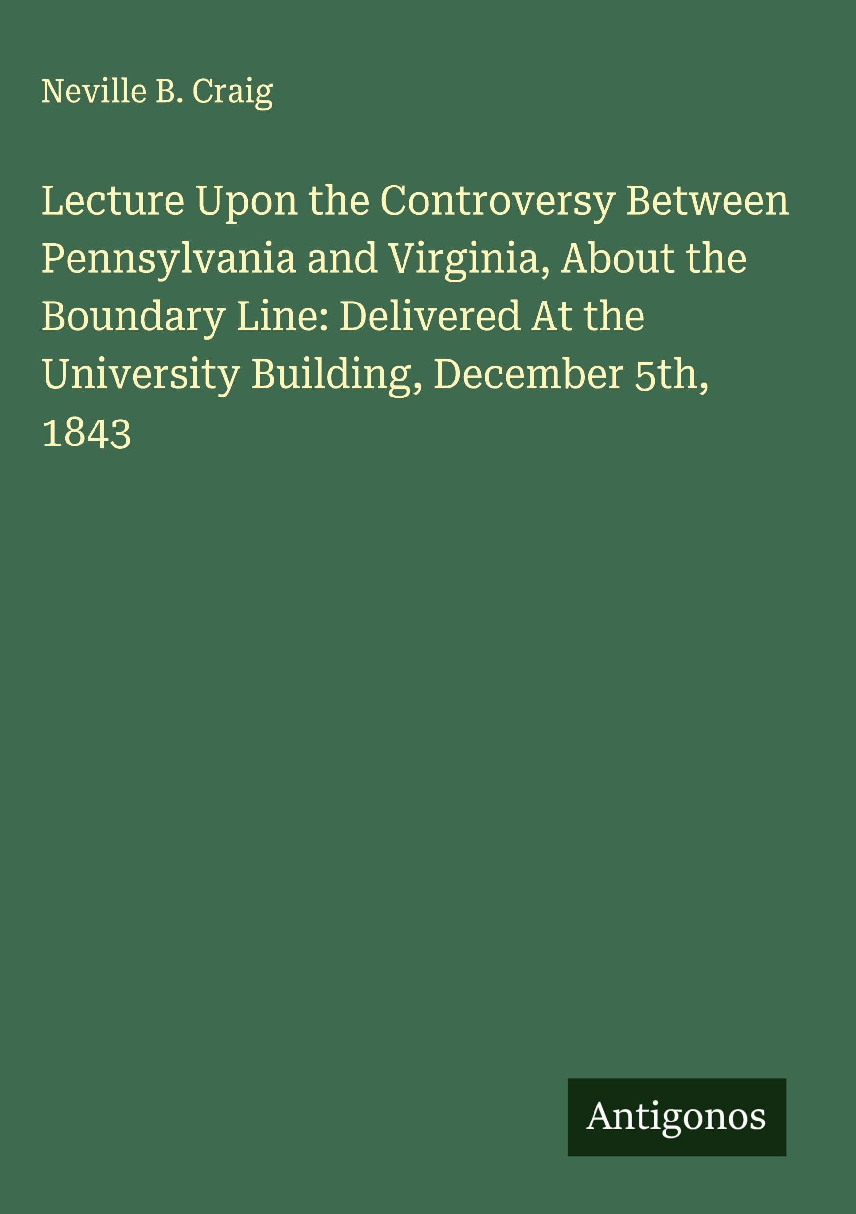 Lecture Upon the Controversy Between Pennsylvania and Virginia, About the Boundary Line: Delivered At the University Building, December 5th, 1843 Classics