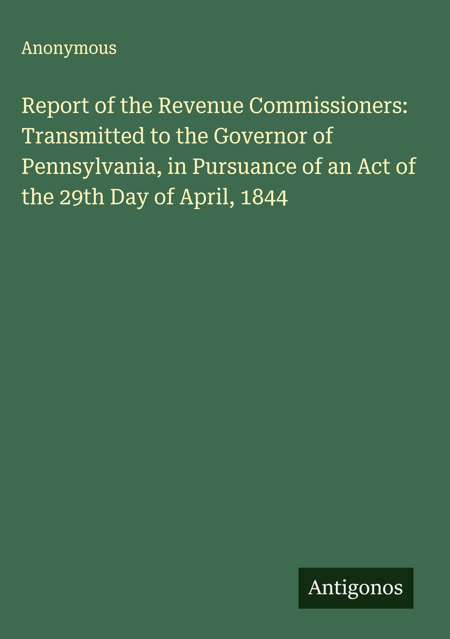 Report of the Revenue Commissioners: Transmitted to the Governor of Pennsylvania, in Pursuance of an Act of the 29th Day of April, 1844 Classics