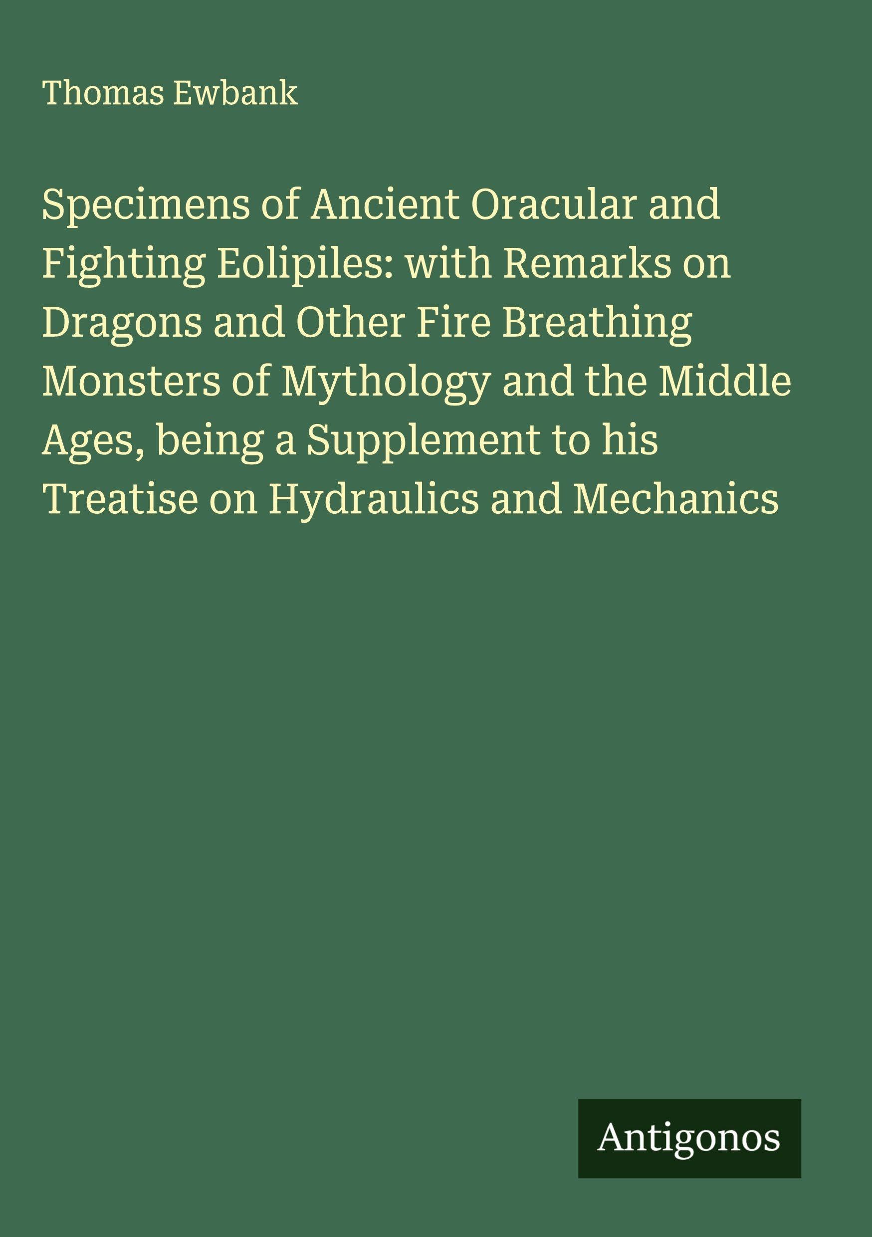 Specimens of Ancient Oracular and Fighting Eolipiles: with Remarks on Dragons and Other Fire Breathing Monsters of Mythology and the Middle Ages, being a Supplement to his Treatise on Hydraulics and Mechanics Classics