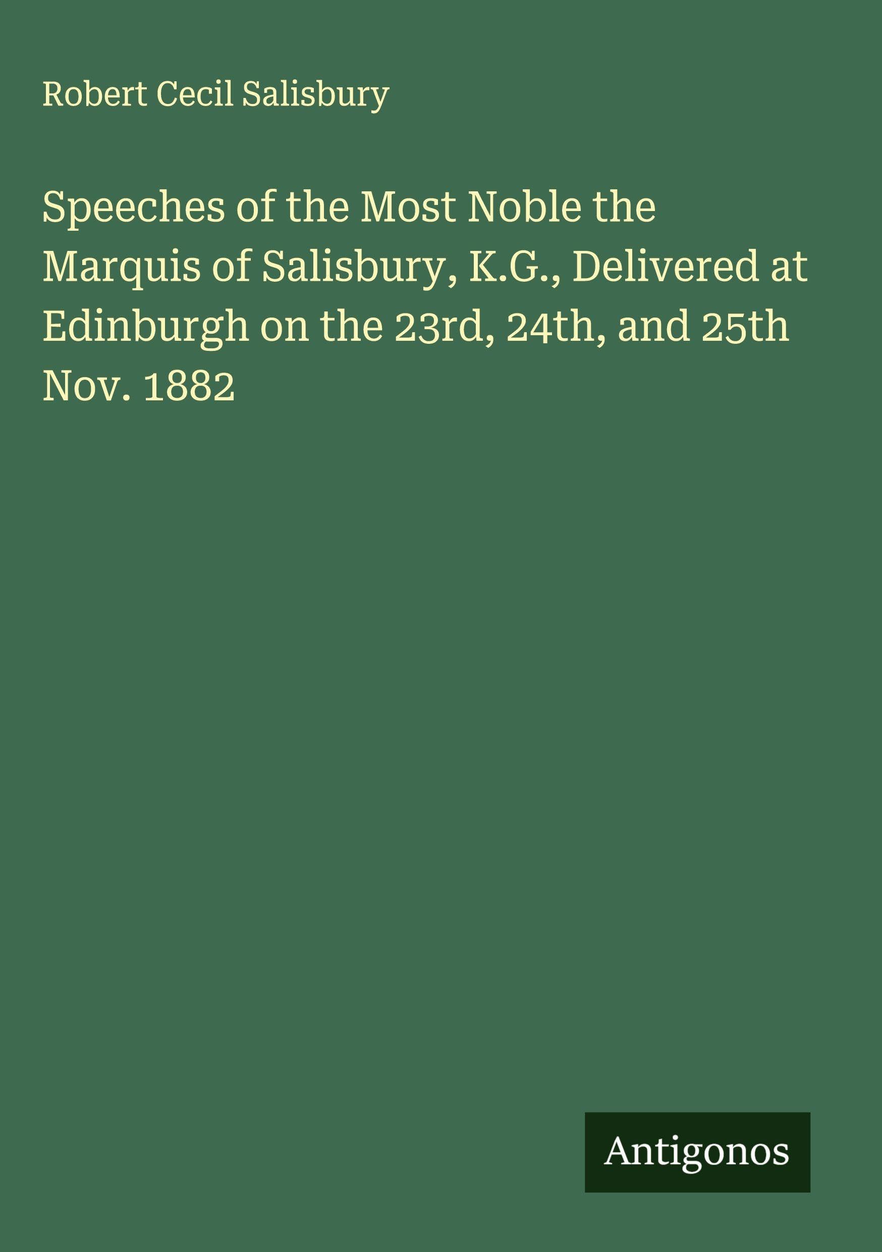 Speeches of the Most Noble the Marquis of Salisbury, K.G., Delivered at Edinburgh on the 23rd, 24th, and 25th Nov. 1882 Classics