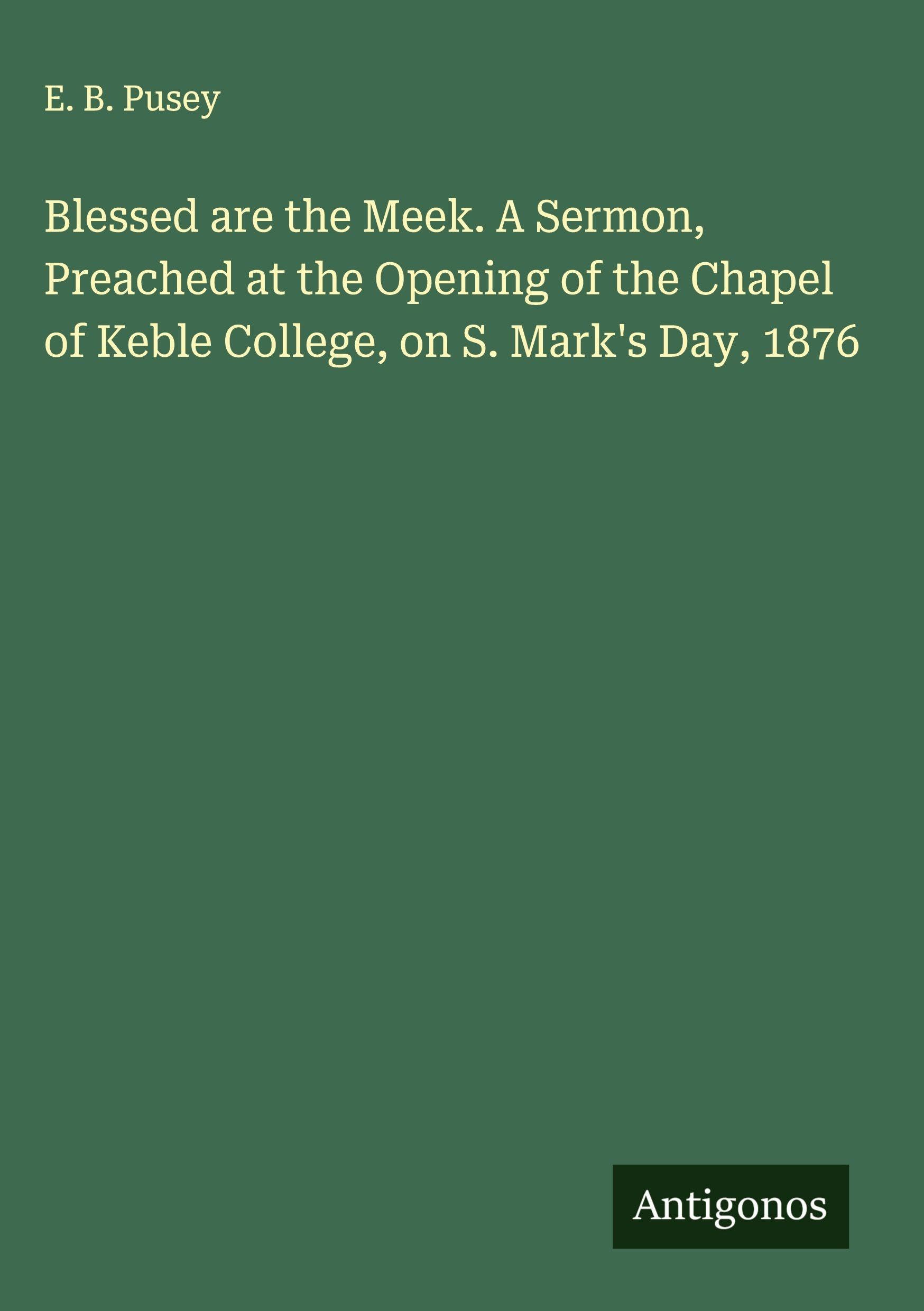 Blessed are the Meek. A Sermon, Preached at the Opening of the Chapel of Keble College, on S. Mark's Day, 1876 Classics