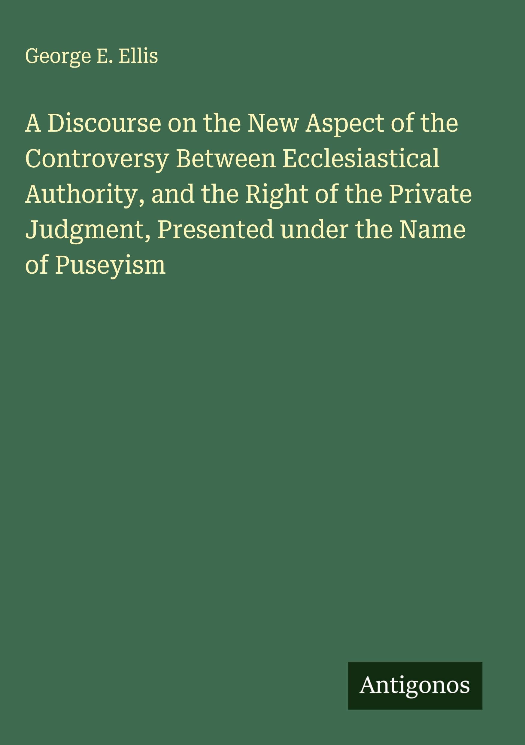 A Discourse on the New Aspect of the Controversy Between Ecclesiastical Authority, and the Right of the Private Judgment, Presented under the Name of Puseyism Classics