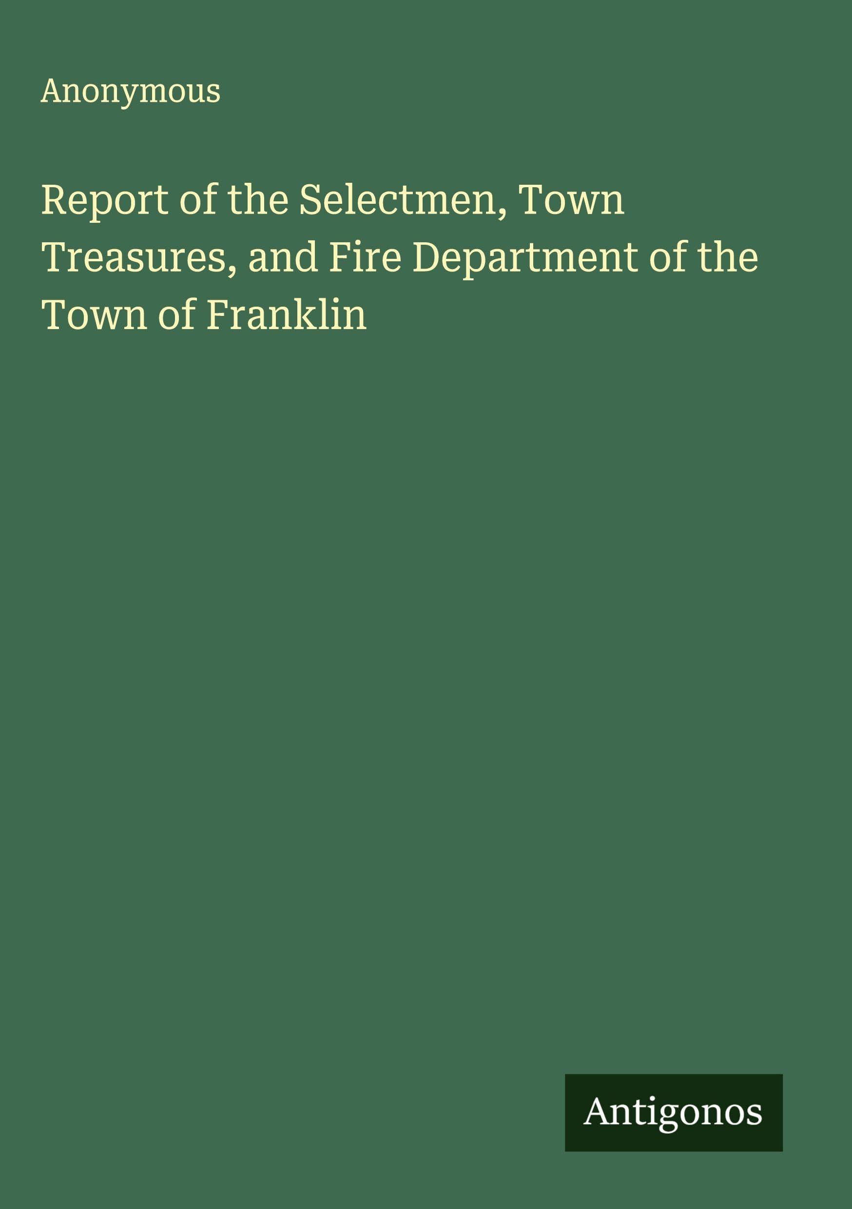 Report of the Selectmen, Town Treasures, and Fire Department of the Town of Franklin Classics