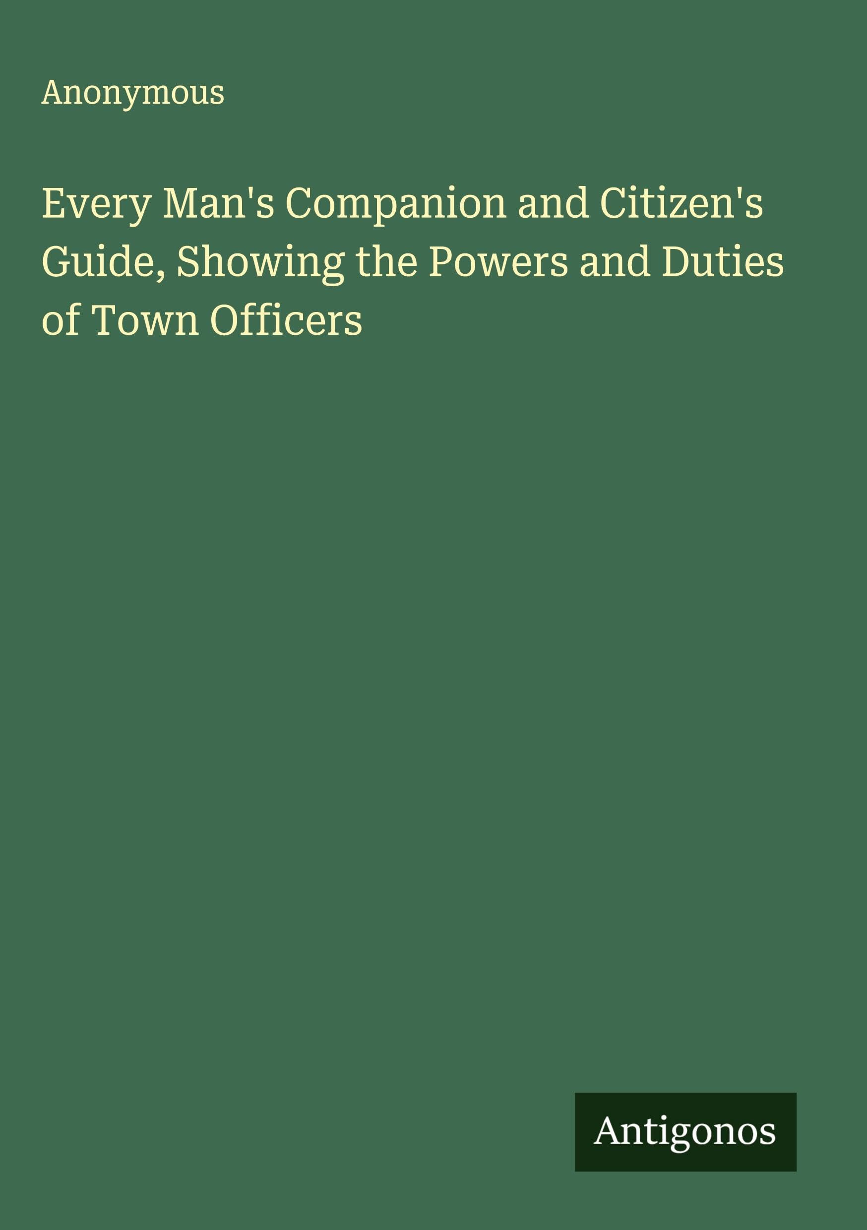 Every Man's Companion and Citizen's Guide, Showing the Powers and Duties of Town Officers Classics