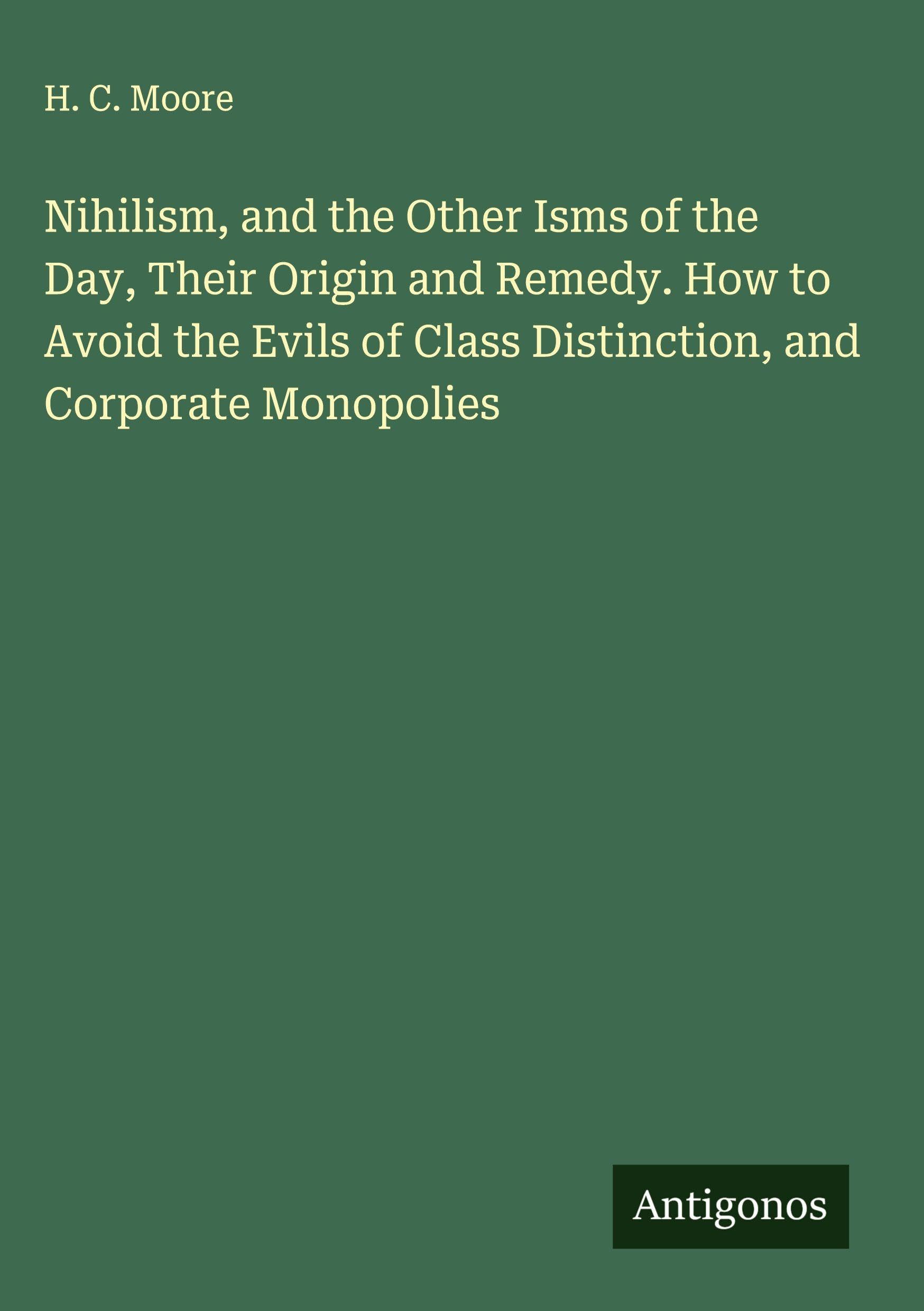 Nihilism, and the Other Isms of the Day, Their Origin and Remedy. How to Avoid the Evils of Class Distinction, and Corporate Monopolies Classics