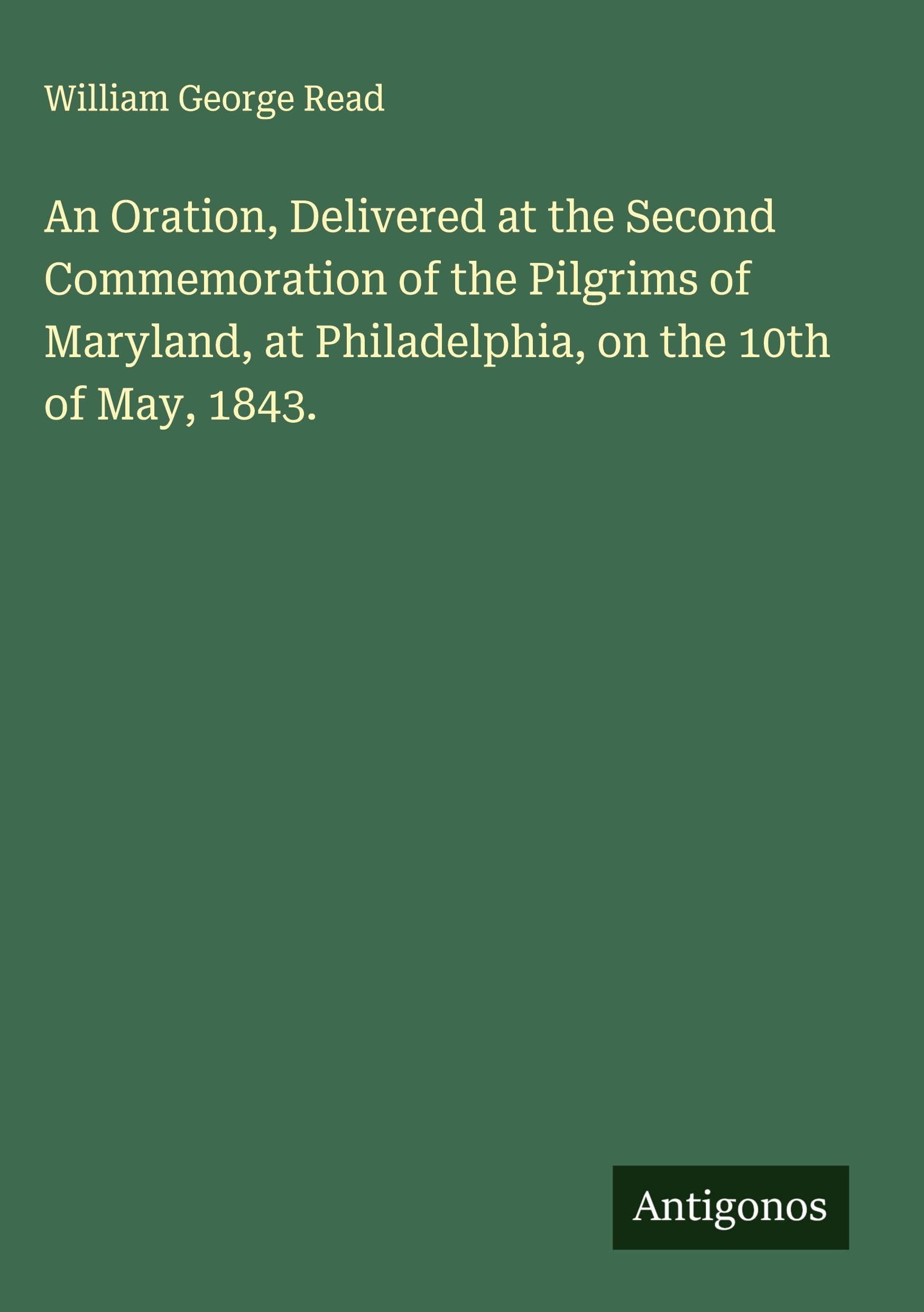 An Oration, Delivered at the Second Commemoration of the Pilgrims of Maryland, at Philadelphia, on the 10th of May, 1843. Classics