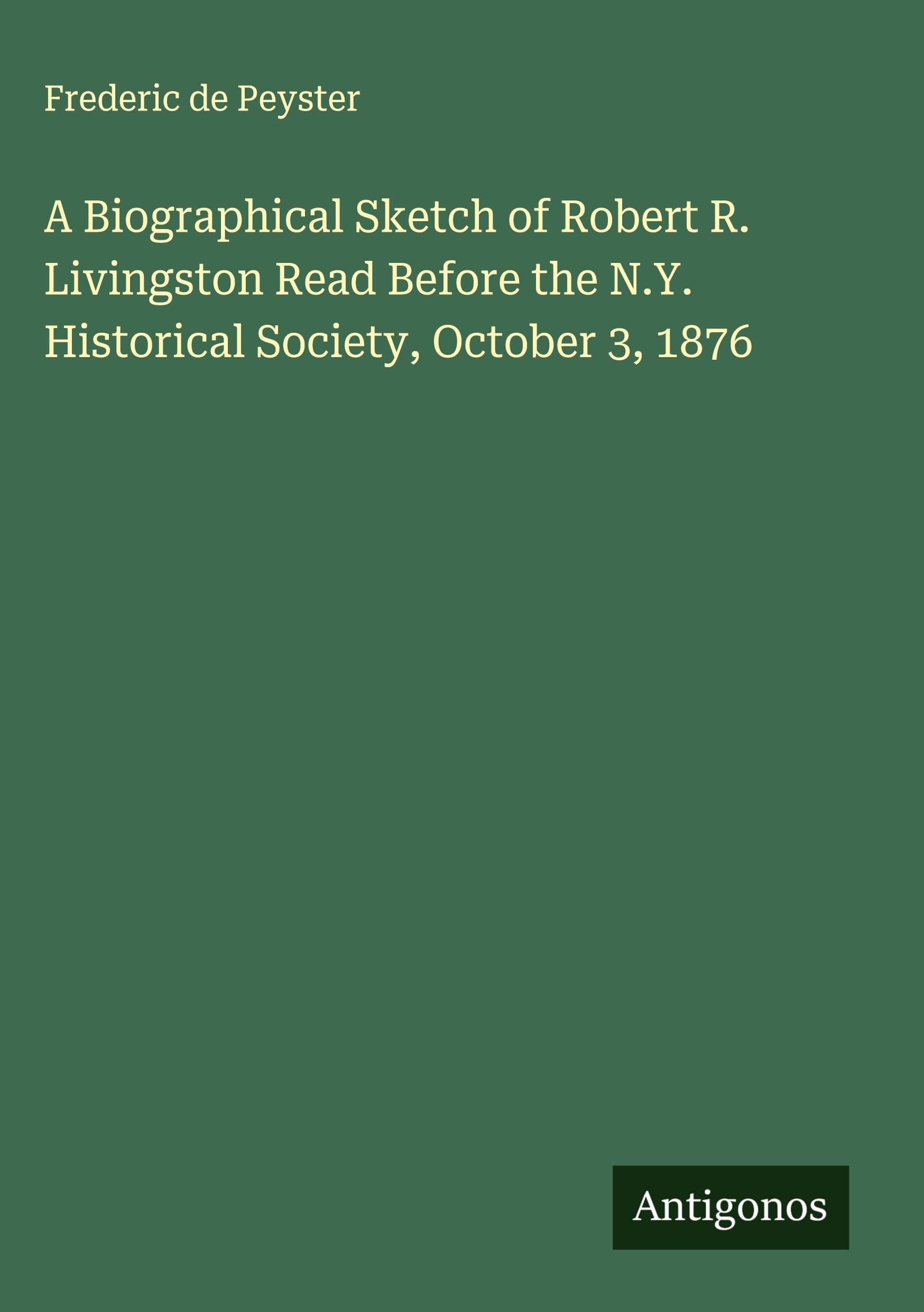 A Biographical Sketch of Robert R. Livingston Read Before the N.Y. Historical Society, October 3, 1876 Classics