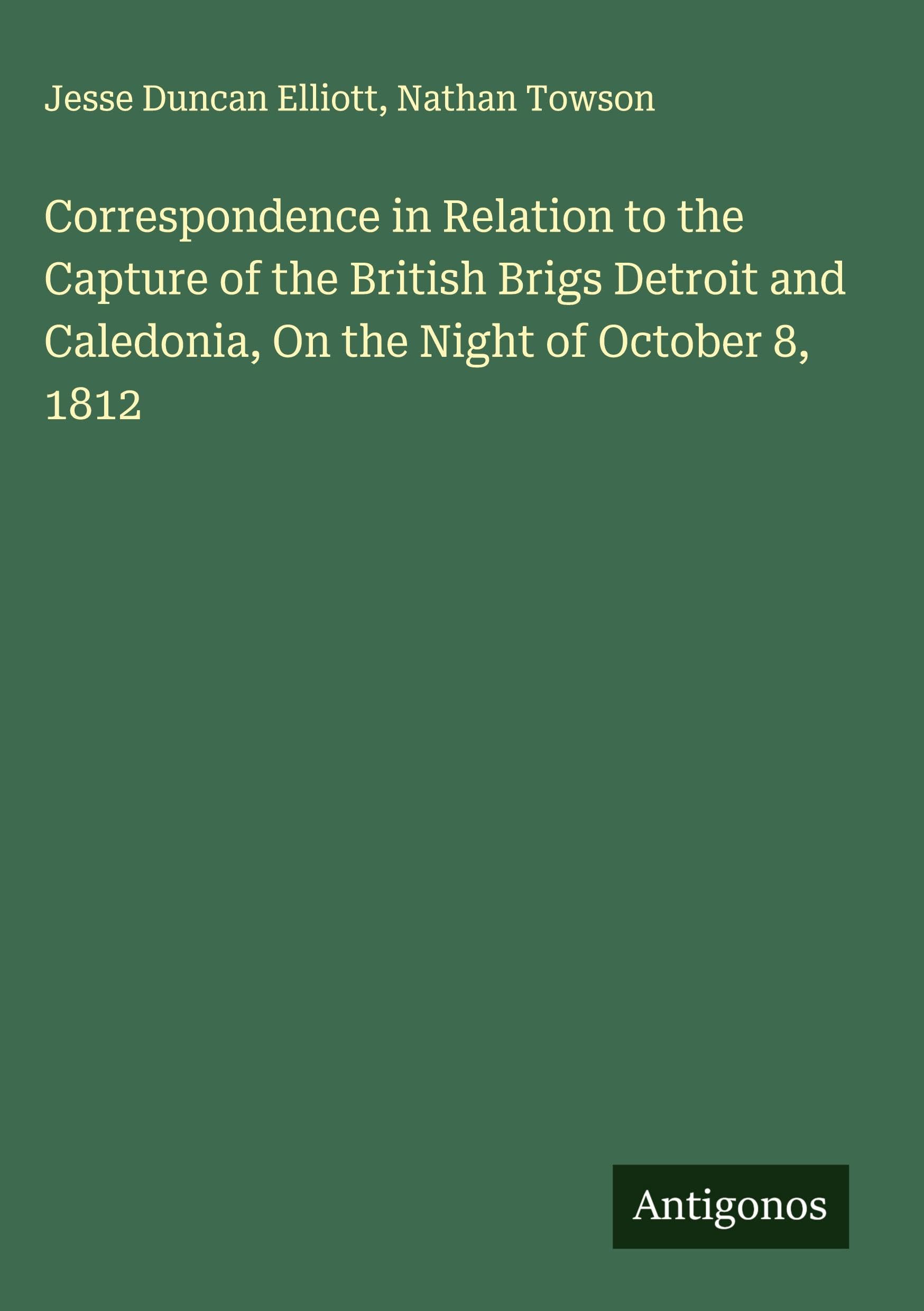 Correspondence in Relation to the Capture of the British Brigs Detroit and Caledonia, On the Night of October 8, 1812 Classics