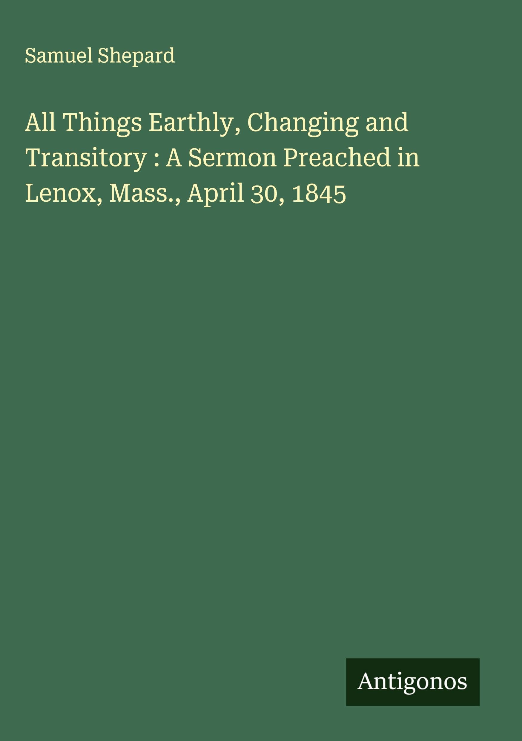 All Things Earthly, Changing and Transitory : A Sermon Preached in Lenox, Mass., April 30, 1845 Classics