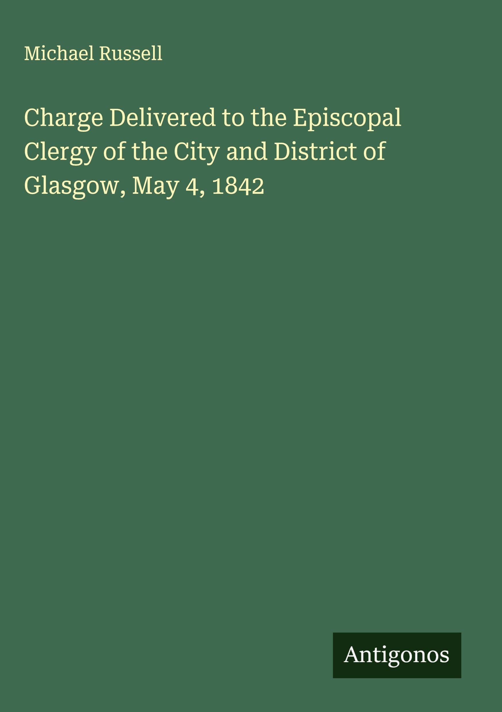 Charge Delivered to the Episcopal Clergy of the City and District of Glasgow, May 4, 1842 Classics